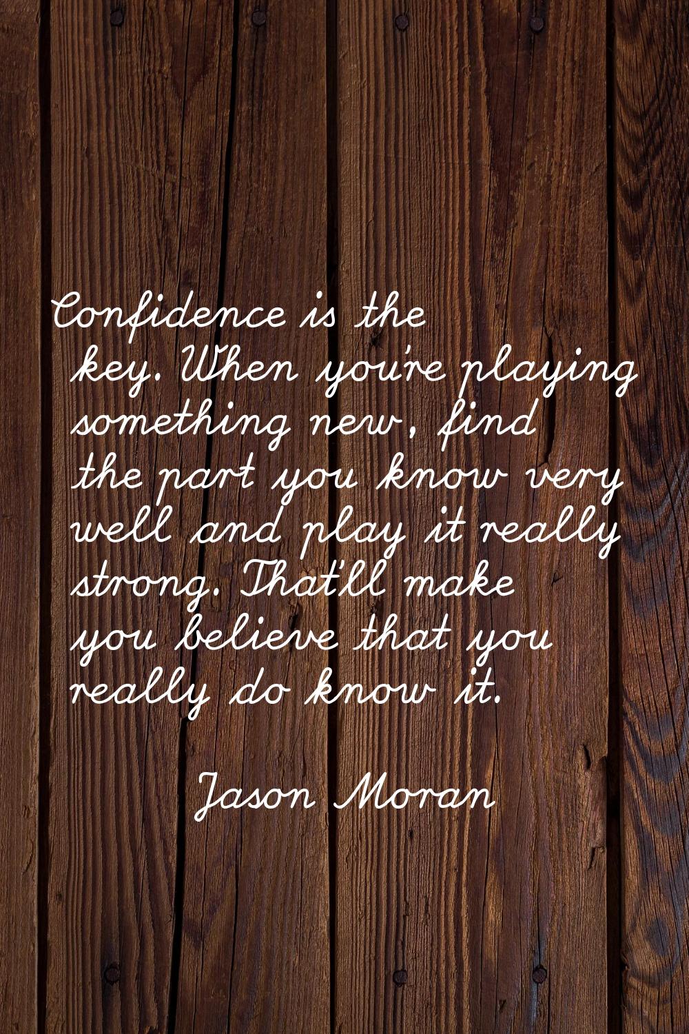 Confidence is the key. When you're playing something new, find the part you know very well and play