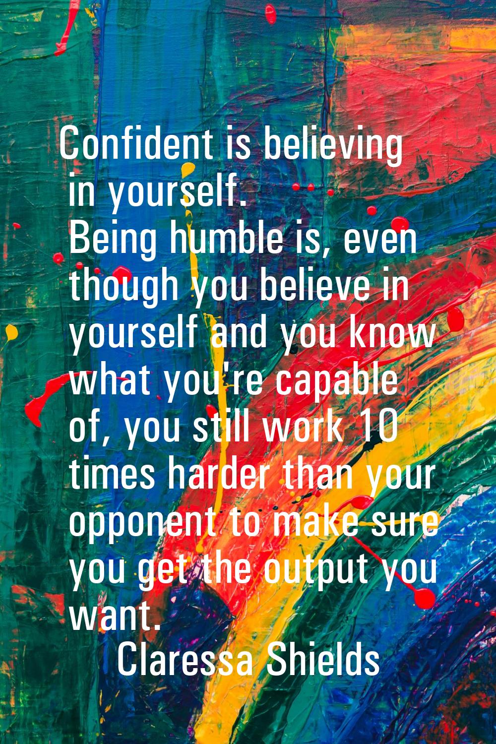 Confident is believing in yourself. Being humble is, even though you believe in yourself and you kn