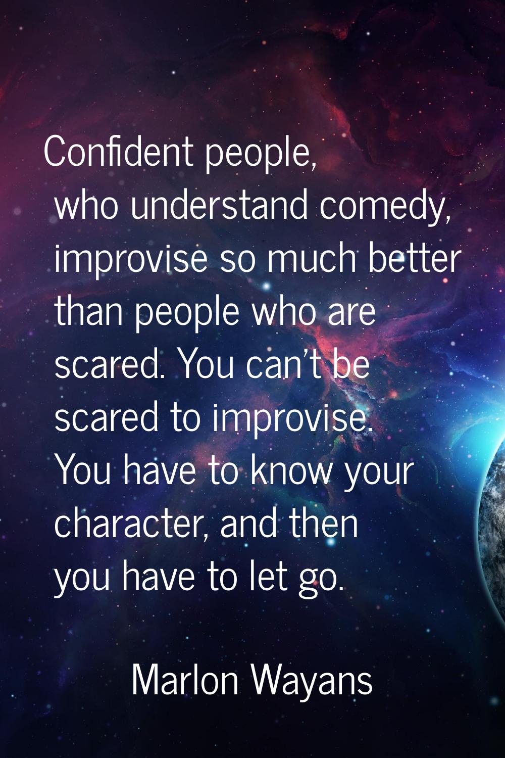 Confident people, who understand comedy, improvise so much better than people who are scared. You c