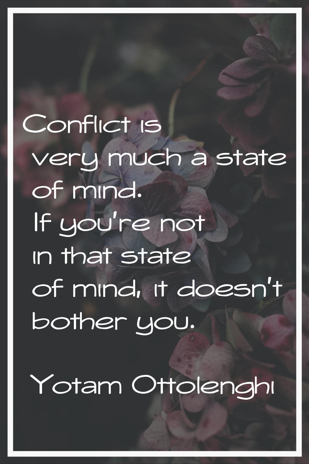 Conflict is very much a state of mind. If you're not in that state of mind, it doesn't bother you.