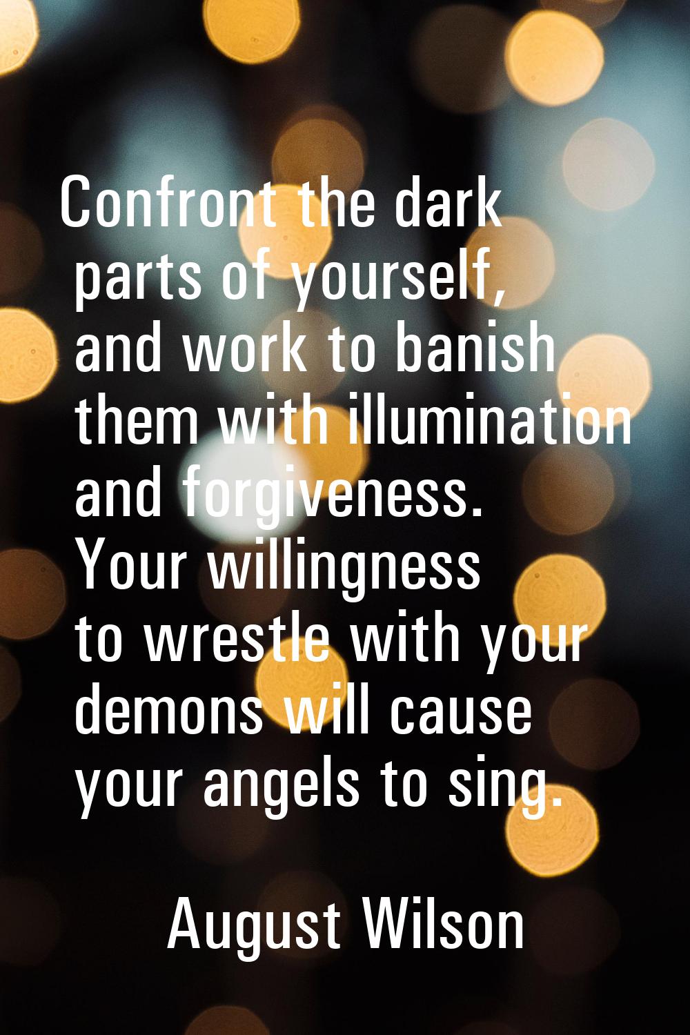 Confront the dark parts of yourself, and work to banish them with illumination and forgiveness. You