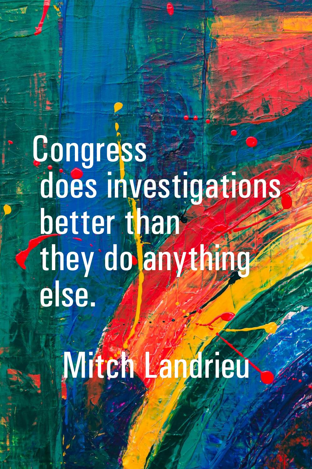 Congress does investigations better than they do anything else.
