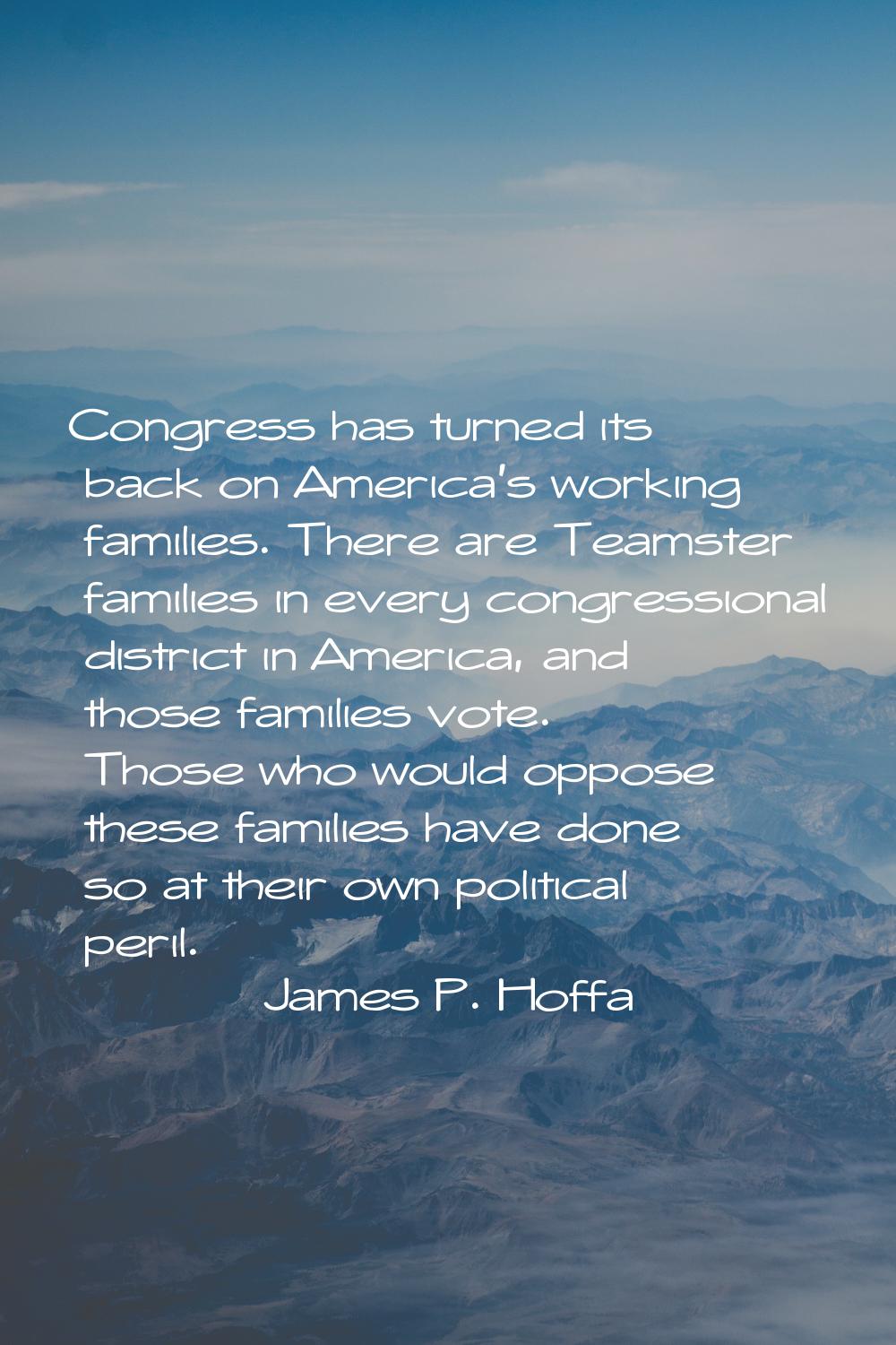 Congress has turned its back on America's working families. There are Teamster families in every co