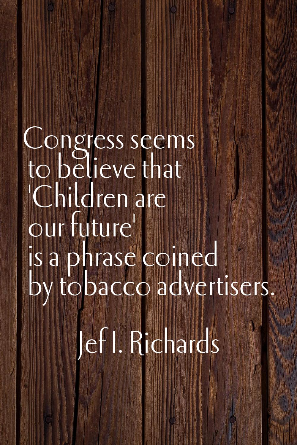 Congress seems to believe that 'Children are our future' is a phrase coined by tobacco advertisers.