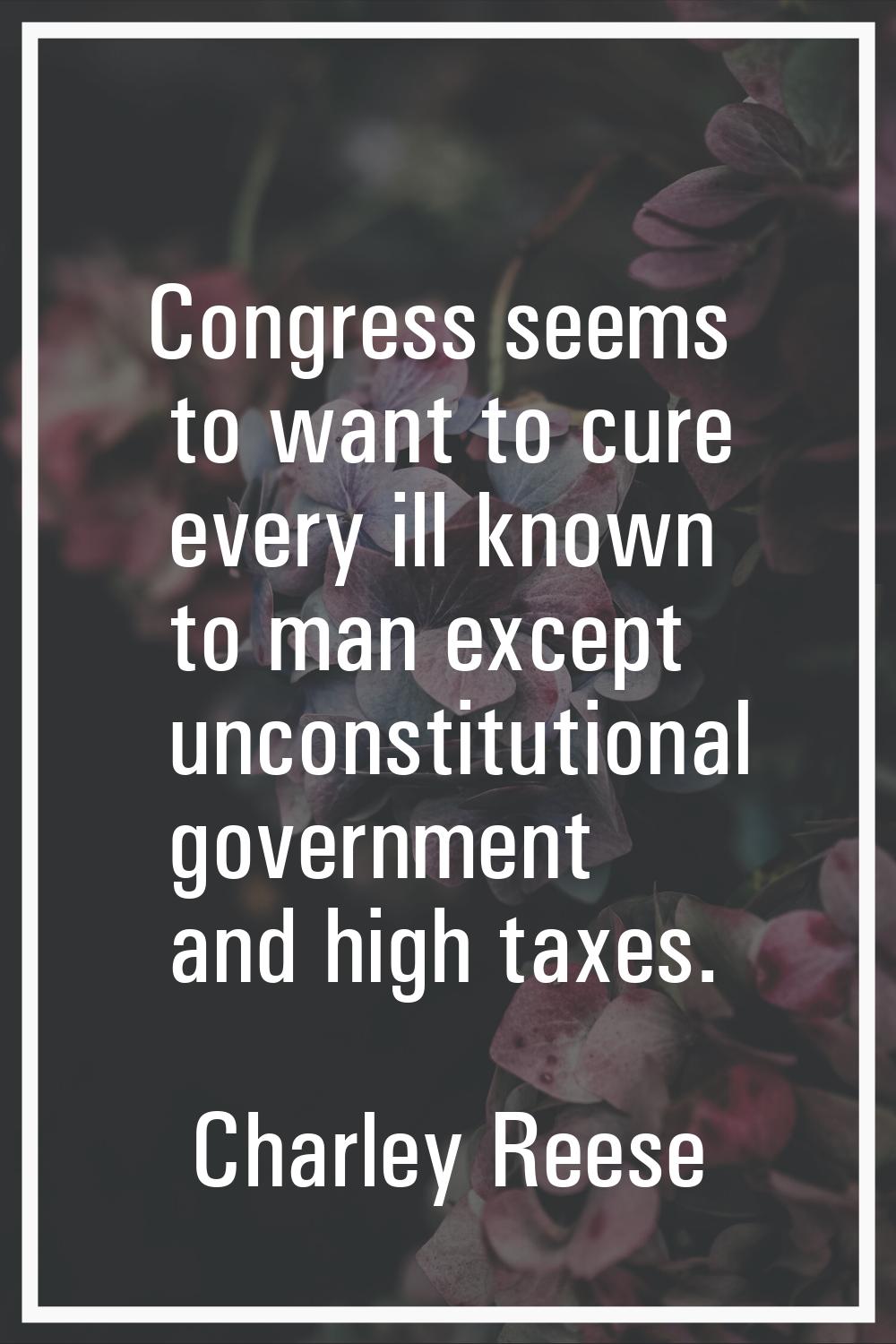 Congress seems to want to cure every ill known to man except unconstitutional government and high t