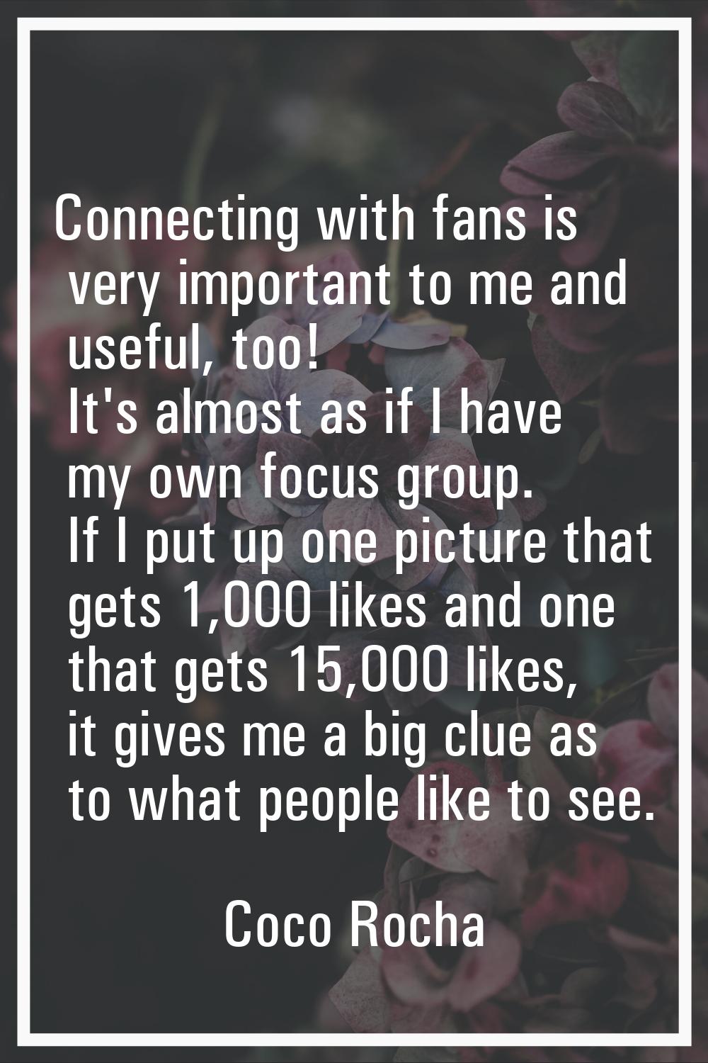 Connecting with fans is very important to me and useful, too! It's almost as if I have my own focus