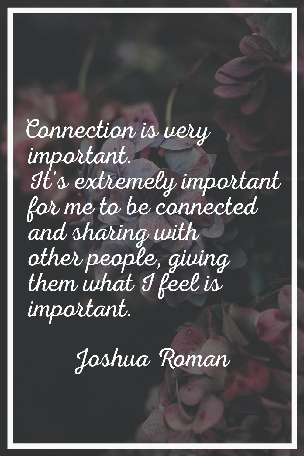 Connection is very important. It's extremely important for me to be connected and sharing with othe