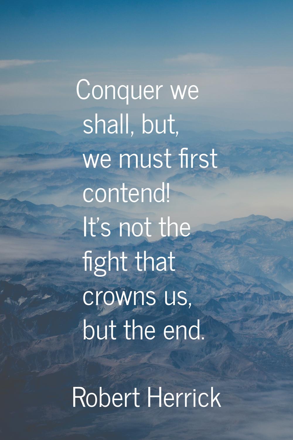 Conquer we shall, but, we must first contend! It's not the fight that crowns us, but the end.