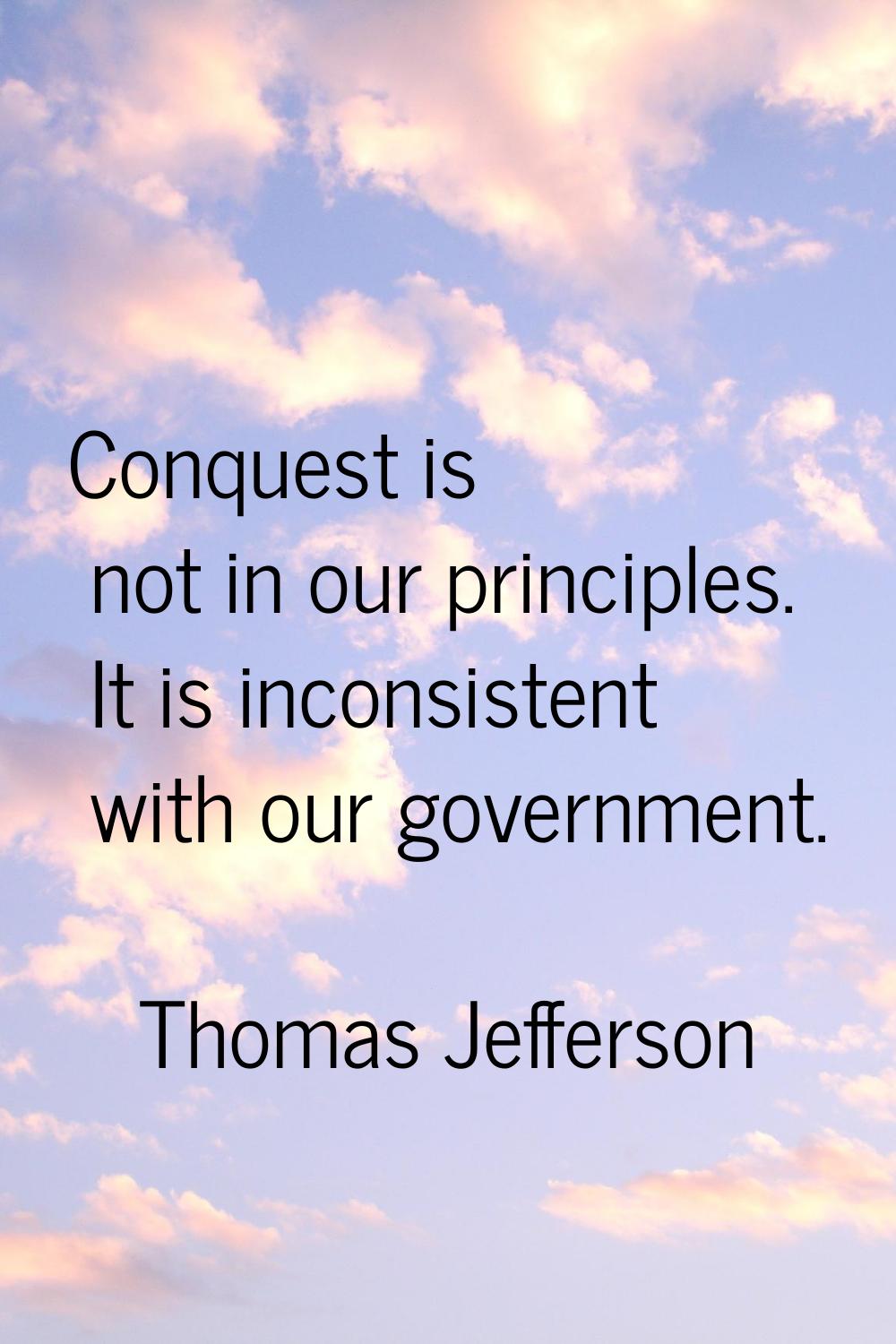 Conquest is not in our principles. It is inconsistent with our government.