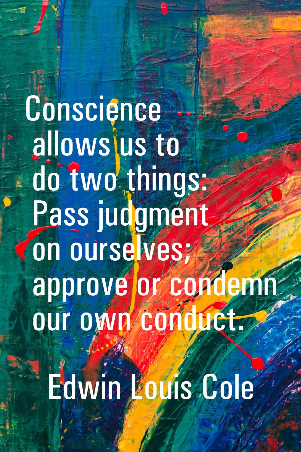 Conscience allows us to do two things: Pass judgment on ourselves; approve or condemn our own condu