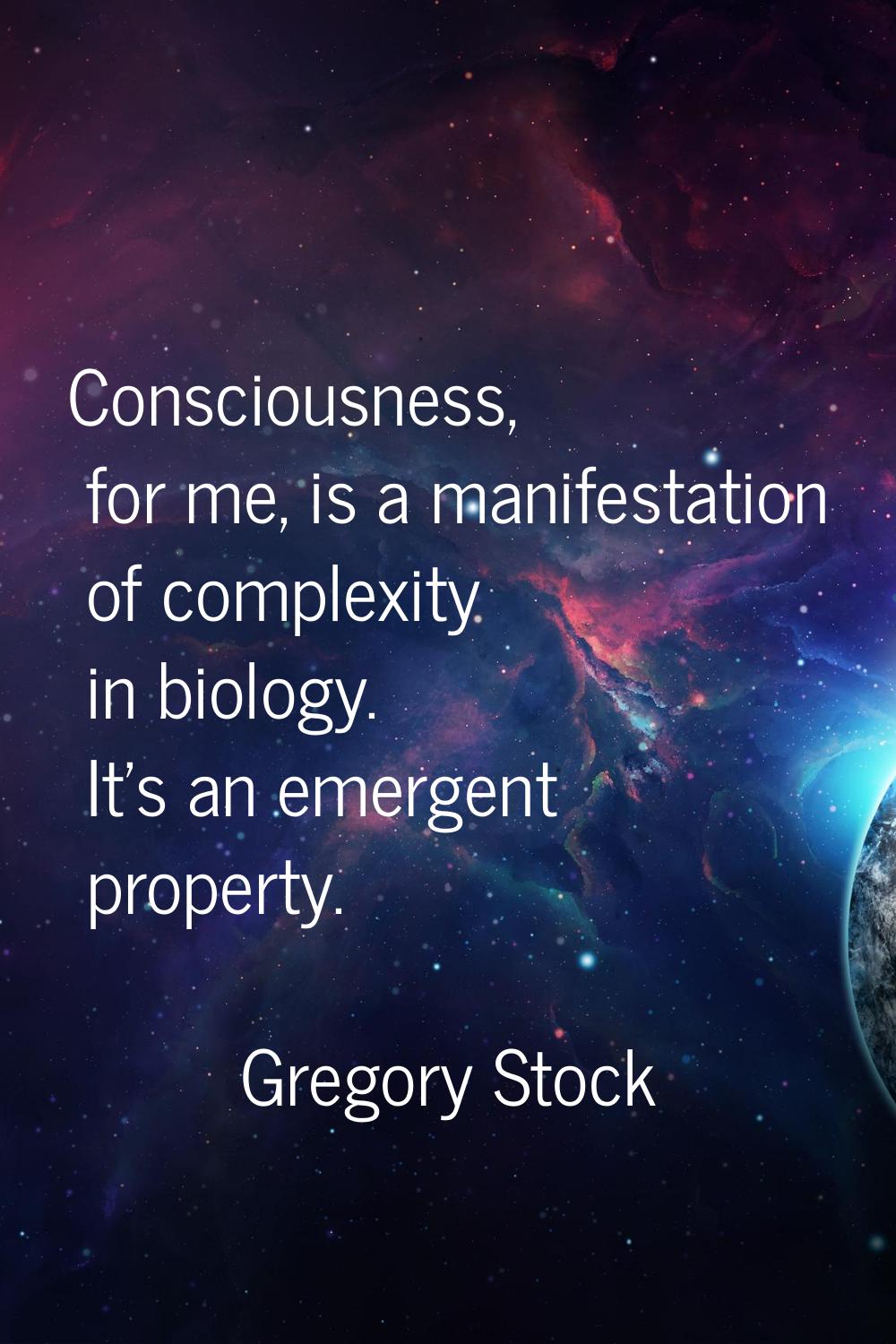 Consciousness, for me, is a manifestation of complexity in biology. It's an emergent property.