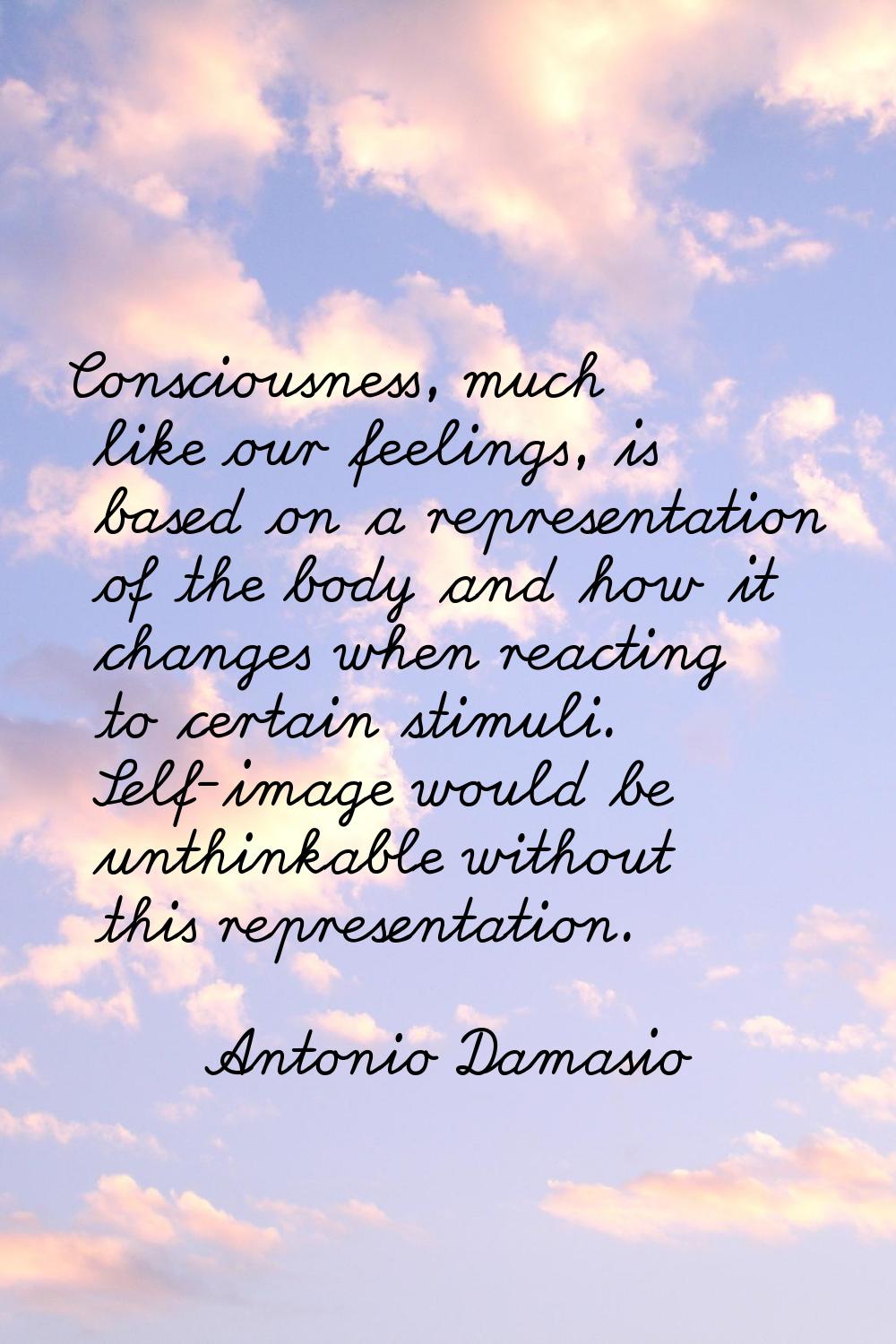 Consciousness, much like our feelings, is based on a representation of the body and how it changes 