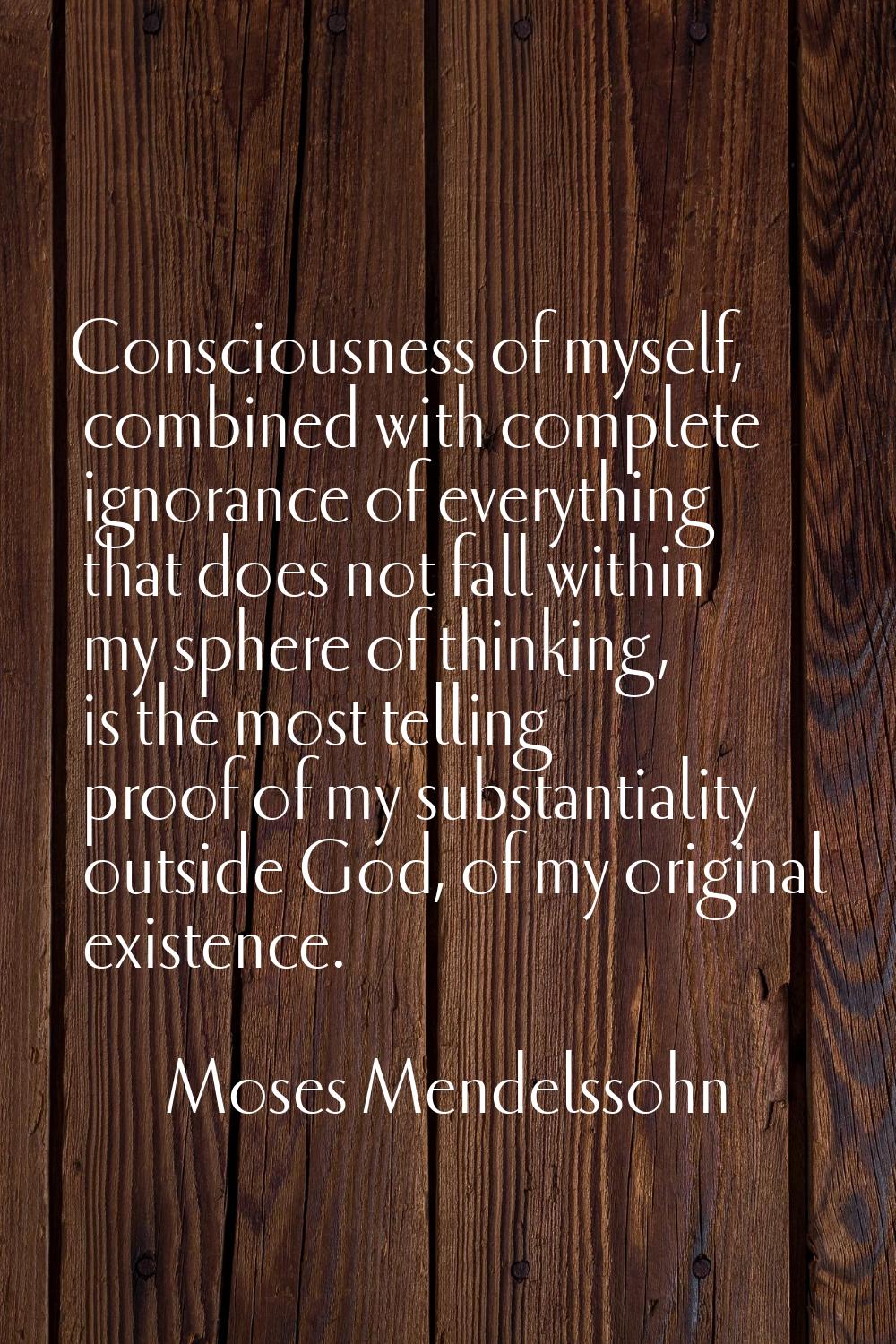 Consciousness of myself, combined with complete ignorance of everything that does not fall within m