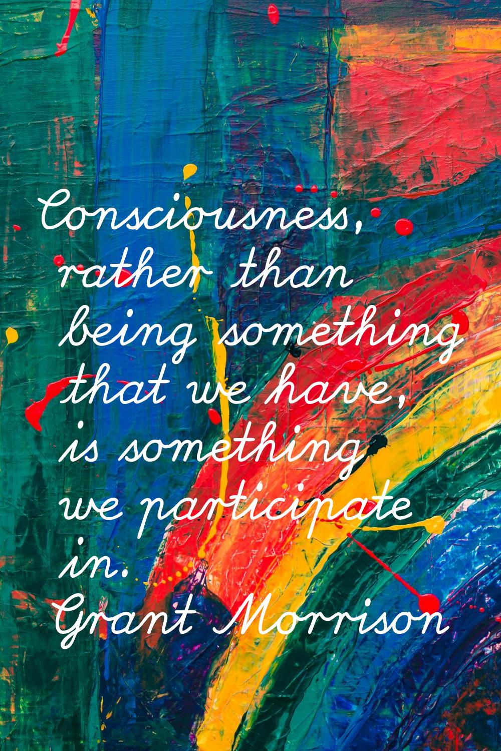 Consciousness, rather than being something that we have, is something we participate in.