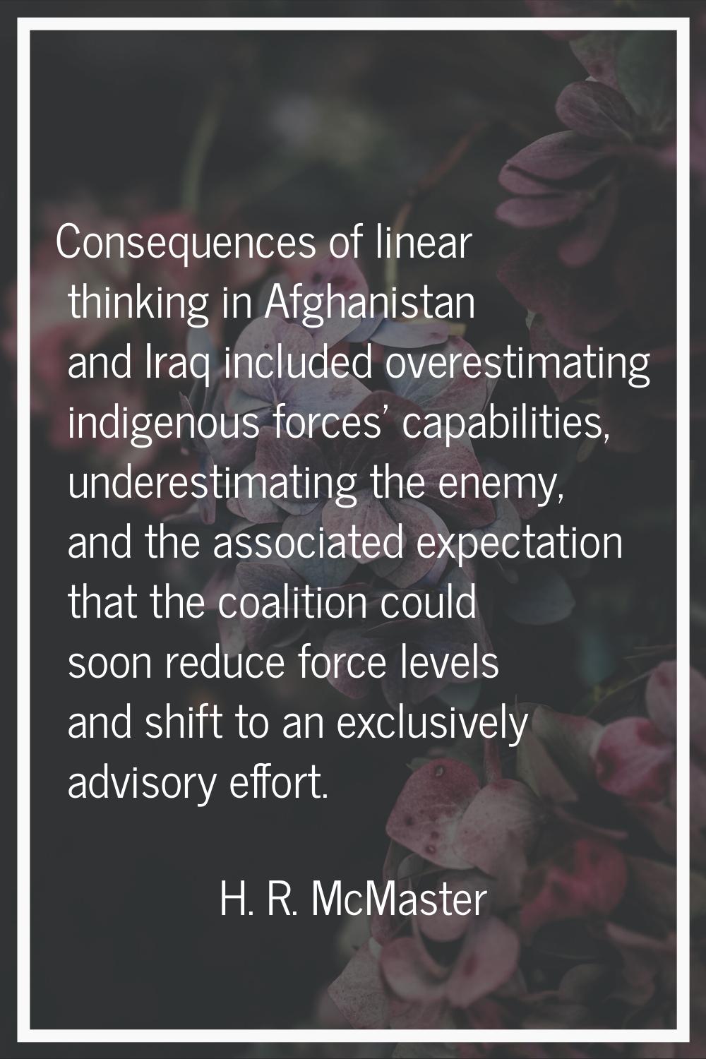 Consequences of linear thinking in Afghanistan and Iraq included overestimating indigenous forces' 