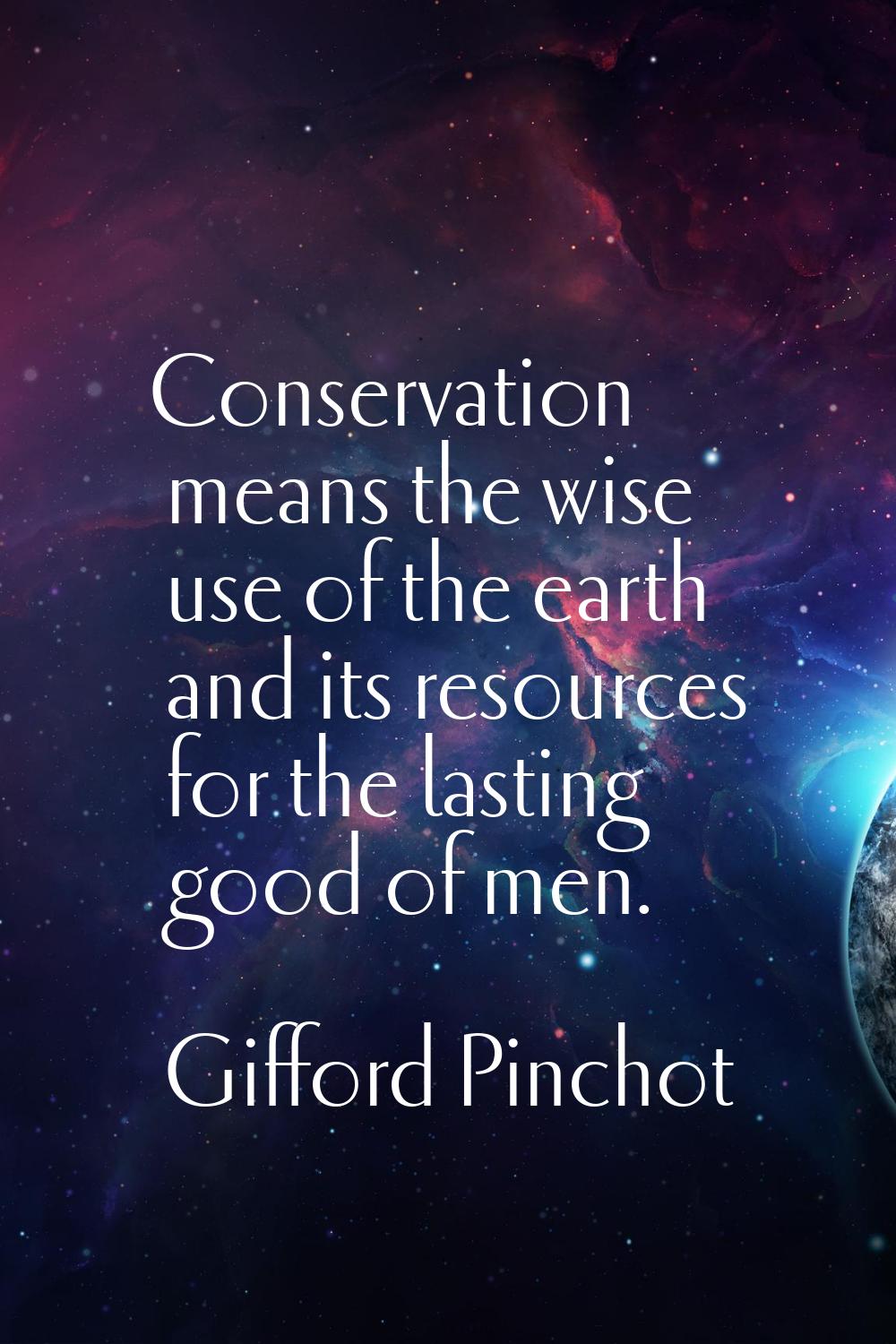 Conservation means the wise use of the earth and its resources for the lasting good of men.