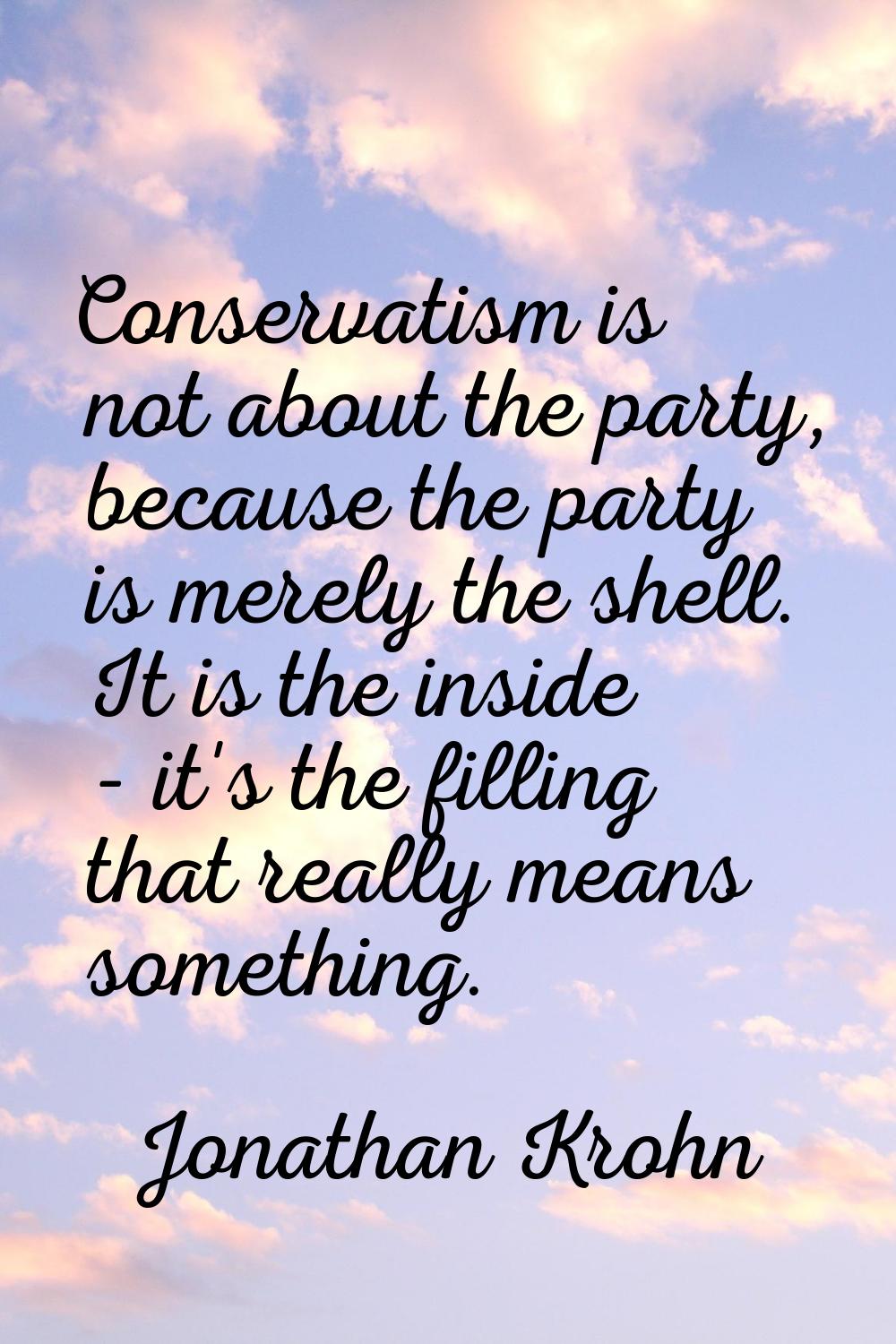 Conservatism is not about the party, because the party is merely the shell. It is the inside - it's