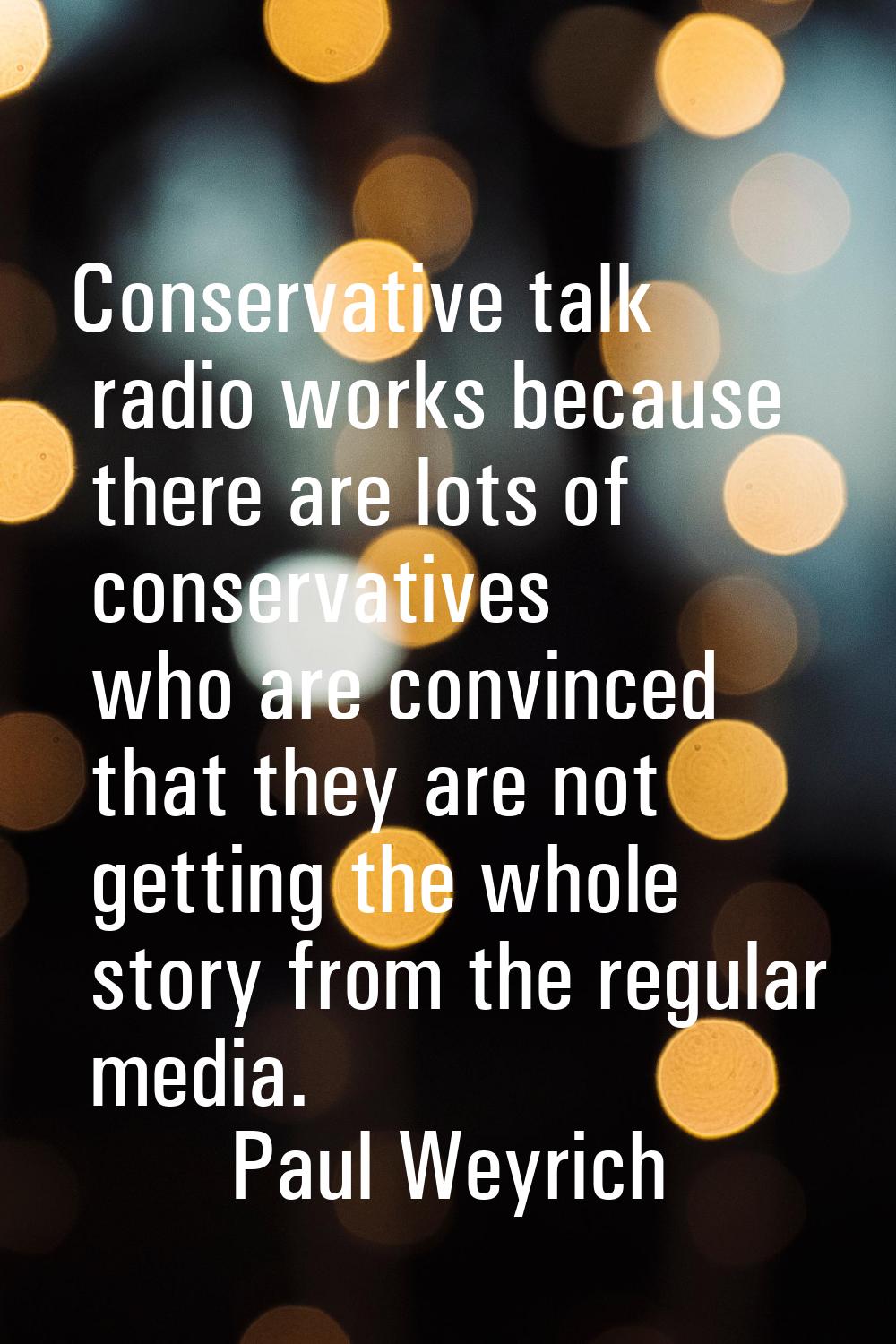 Conservative talk radio works because there are lots of conservatives who are convinced that they a