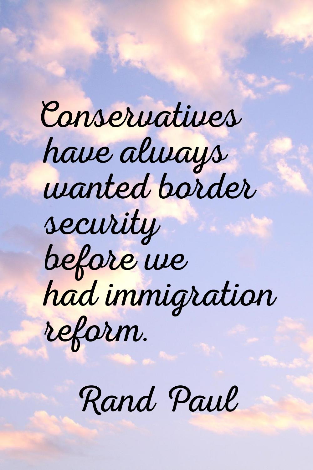 Conservatives have always wanted border security before we had immigration reform.