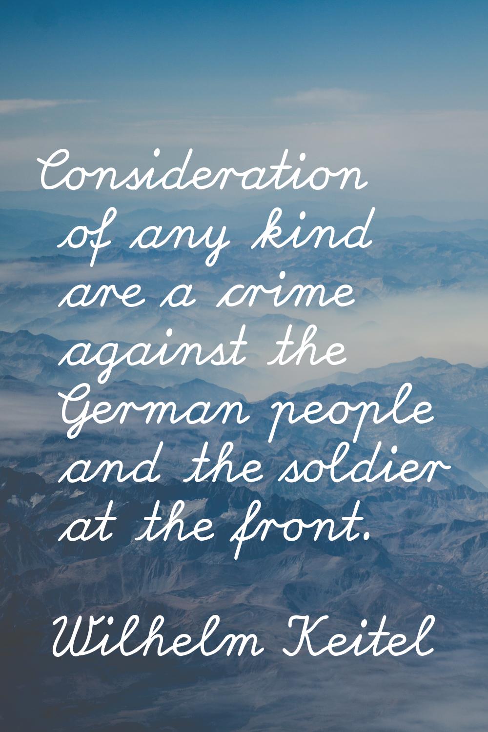Consideration of any kind are a crime against the German people and the soldier at the front.
