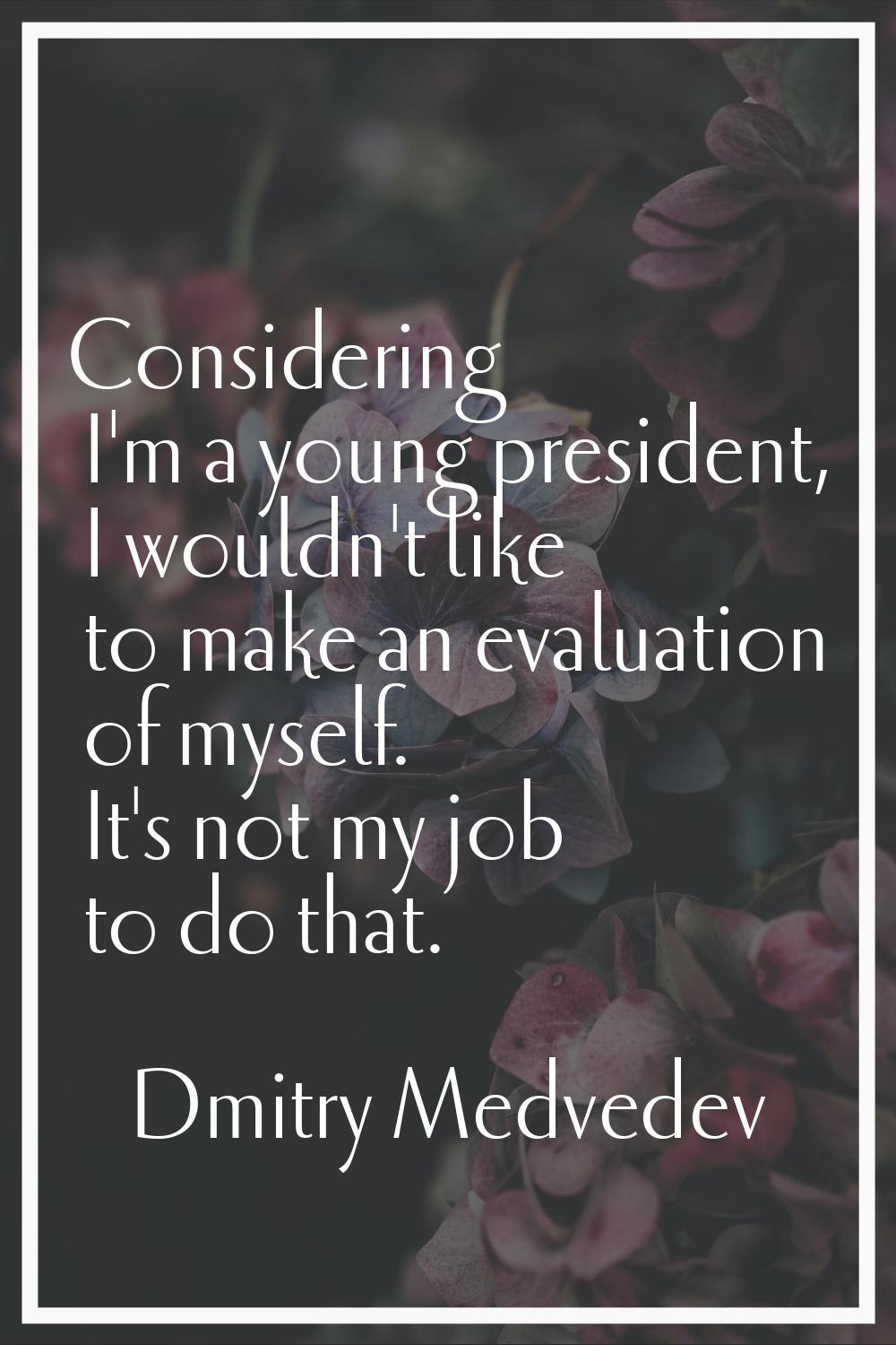 Considering I'm a young president, I wouldn't like to make an evaluation of myself. It's not my job
