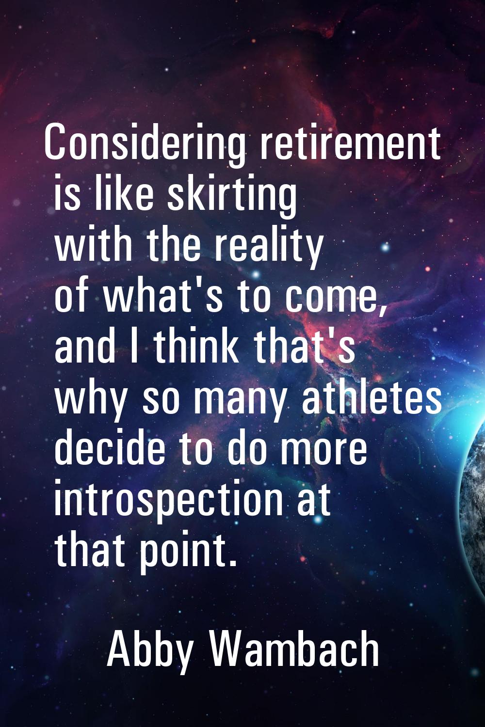 Considering retirement is like skirting with the reality of what's to come, and I think that's why 