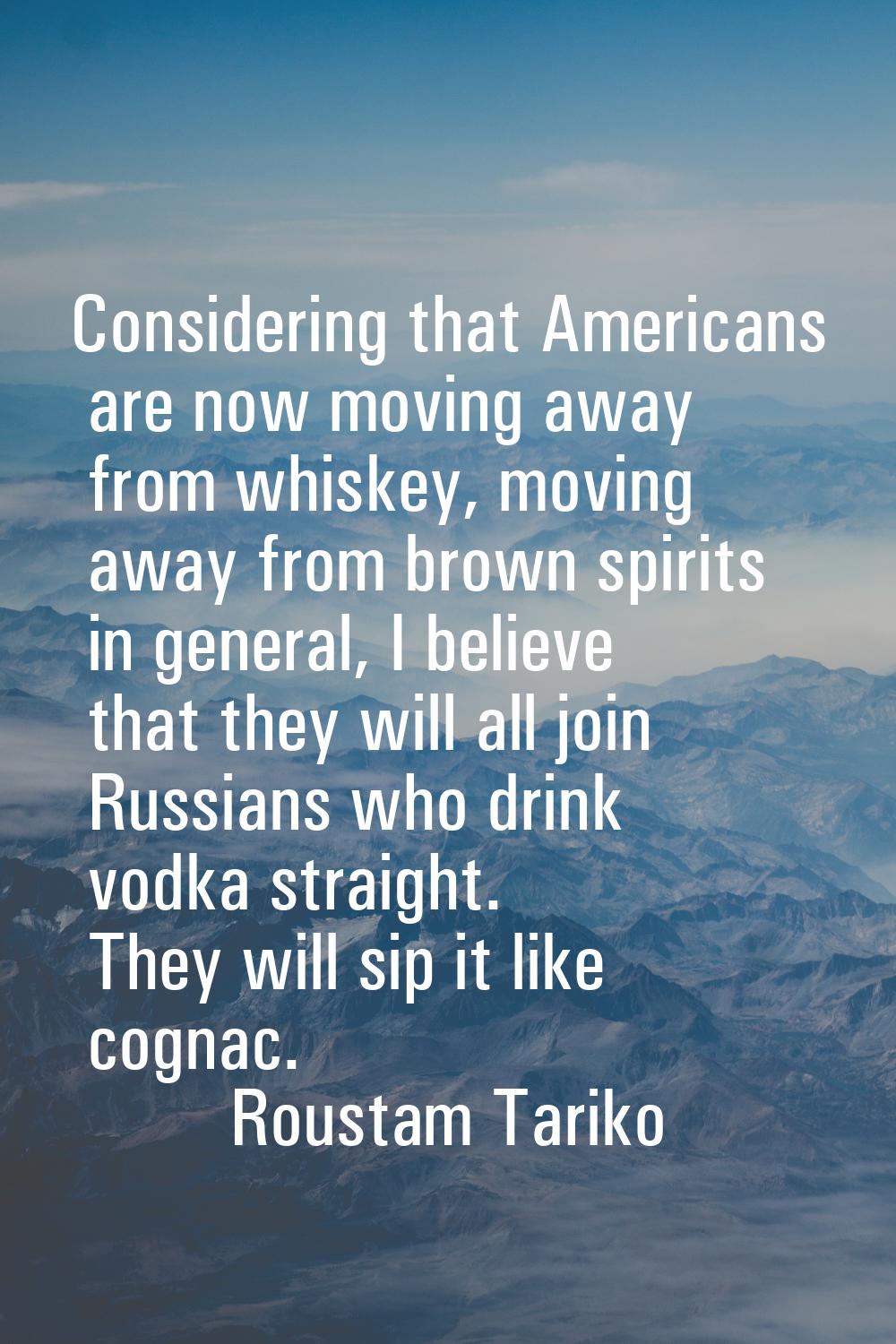 Considering that Americans are now moving away from whiskey, moving away from brown spirits in gene