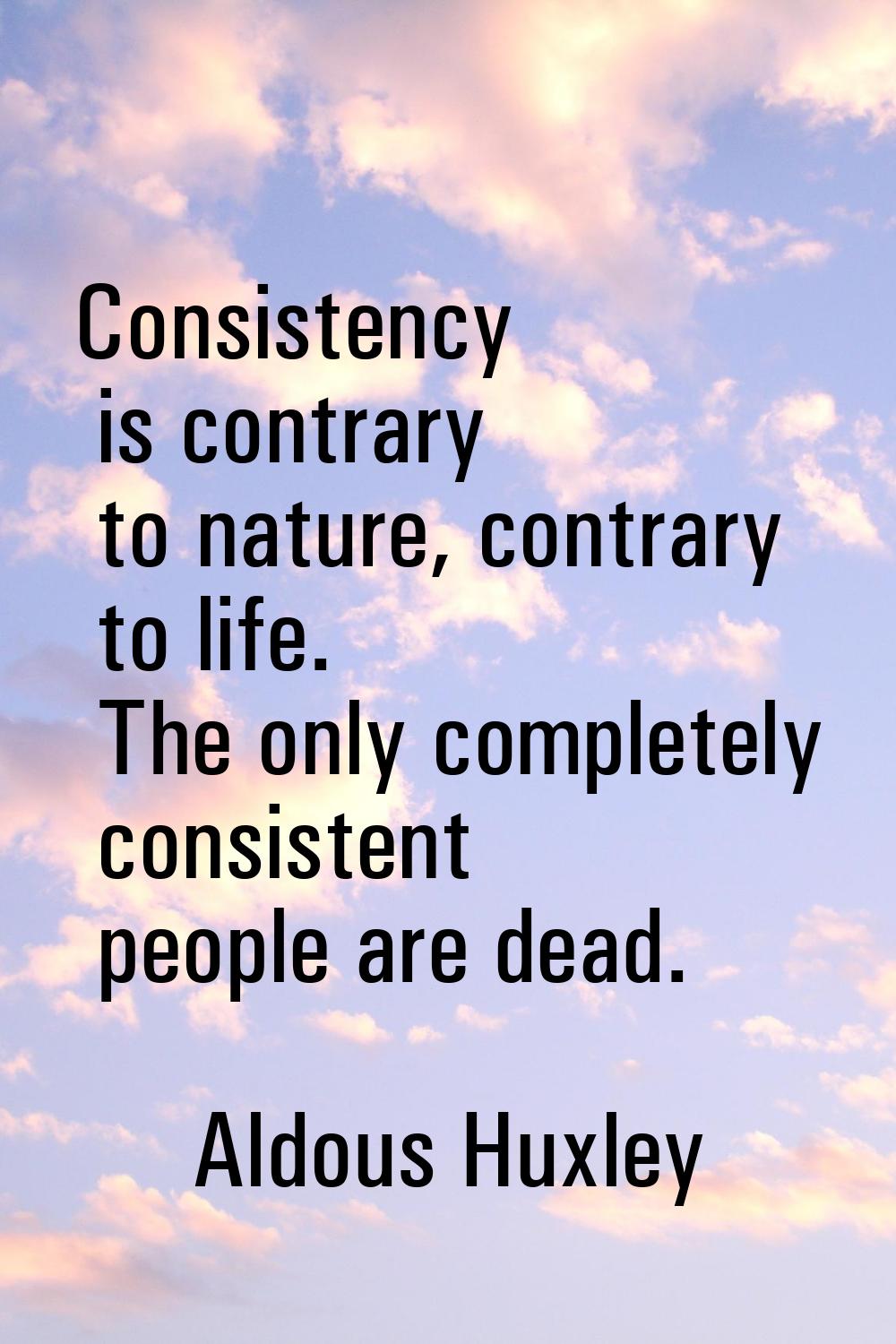 Consistency is contrary to nature, contrary to life. The only completely consistent people are dead