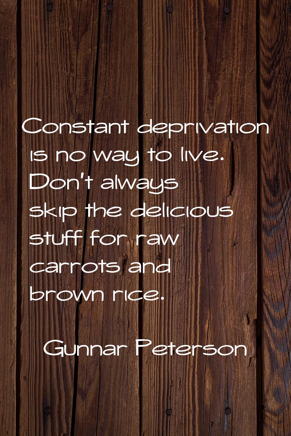 Constant deprivation is no way to live. Don't always skip the delicious stuff for raw carrots and b