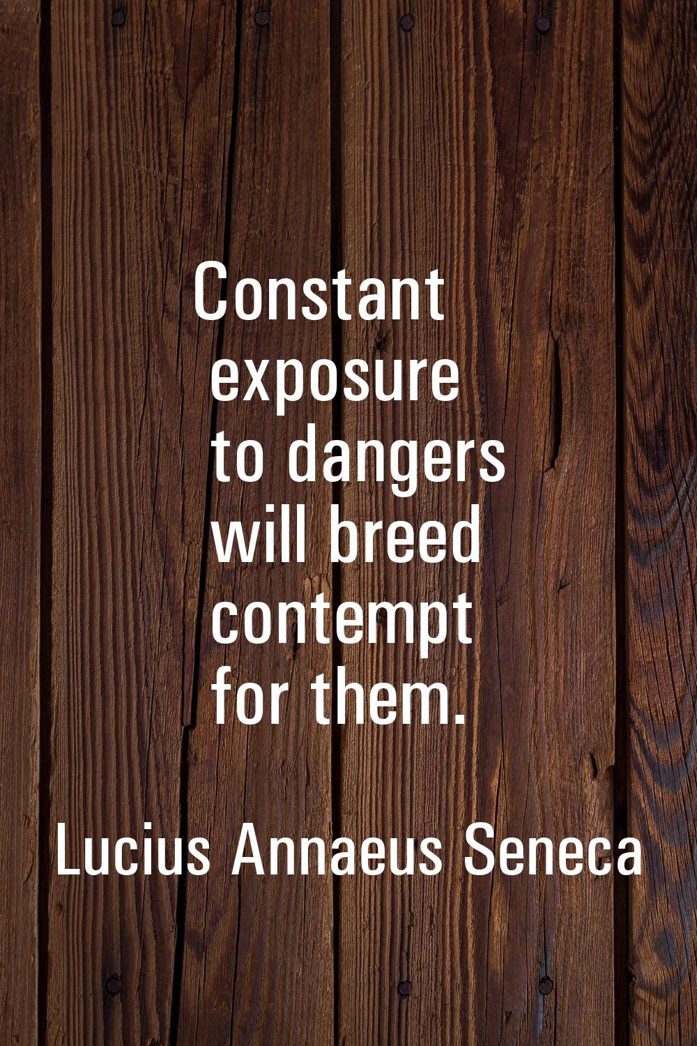 Constant exposure to dangers will breed contempt for them.