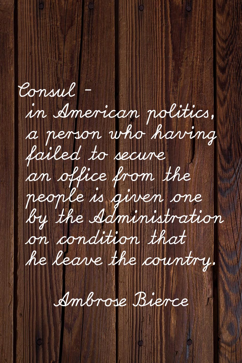 Consul - in American politics, a person who having failed to secure an office from the people is gi
