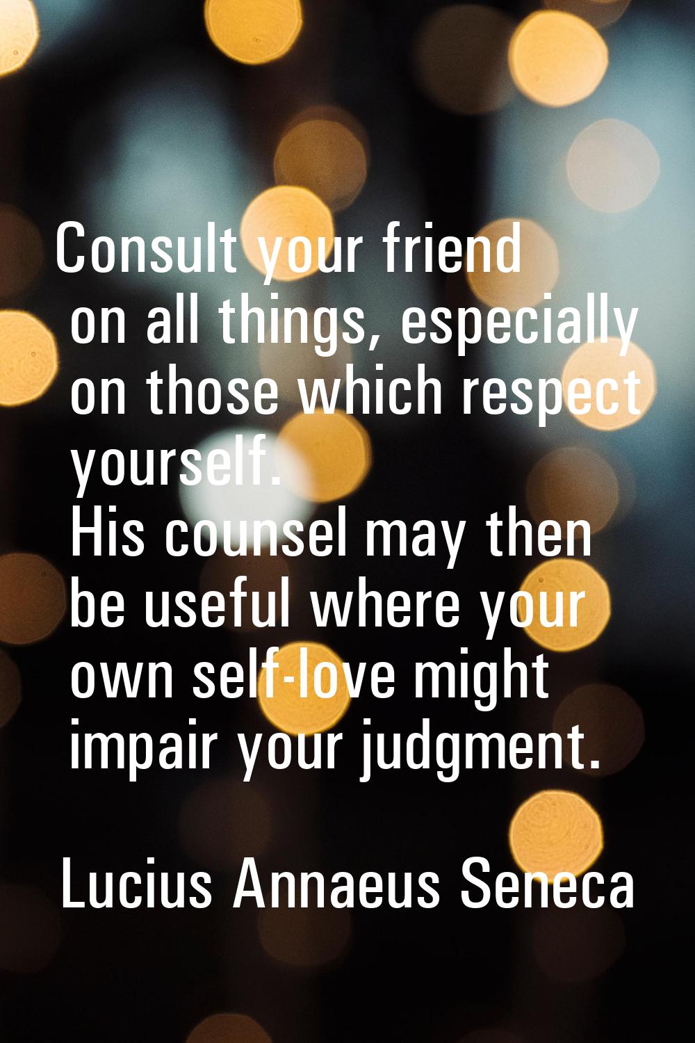 Consult your friend on all things, especially on those which respect yourself. His counsel may then