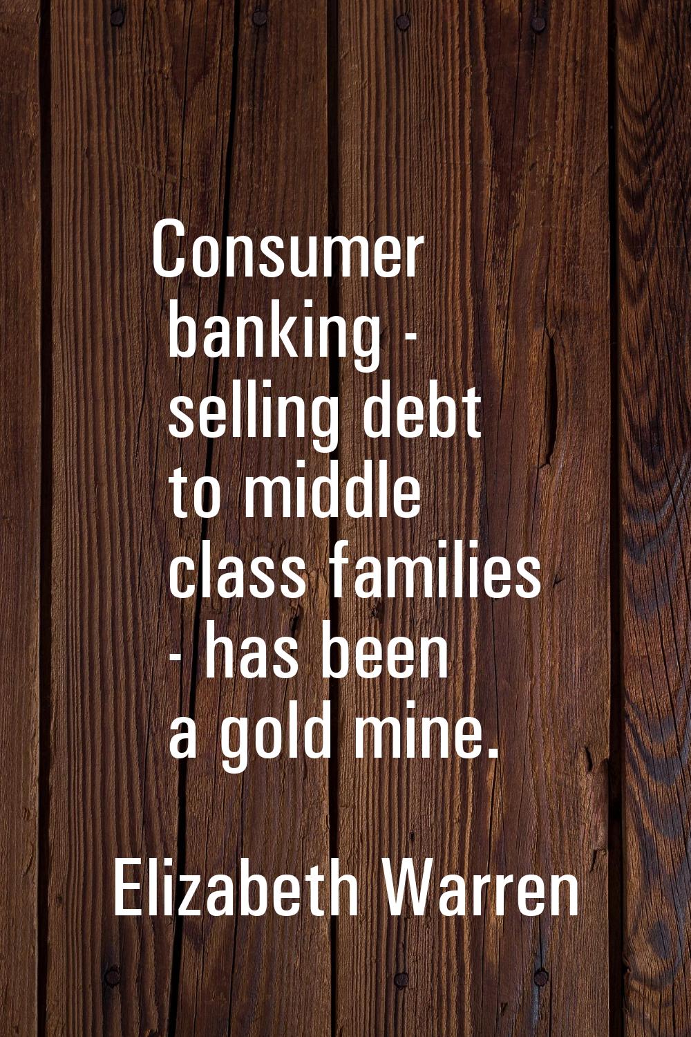 Consumer banking - selling debt to middle class families - has been a gold mine.