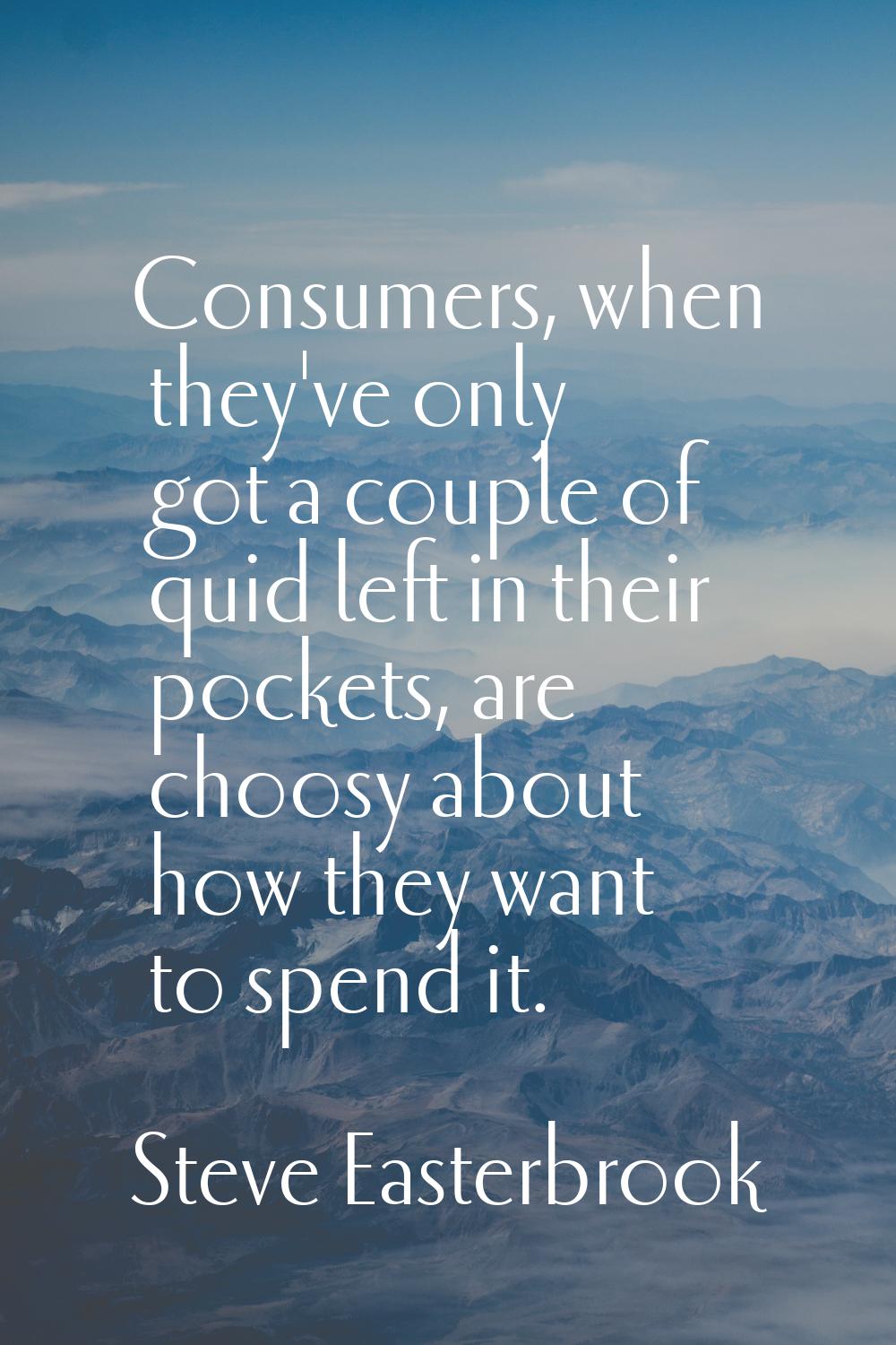 Consumers, when they've only got a couple of quid left in their pockets, are choosy about how they 