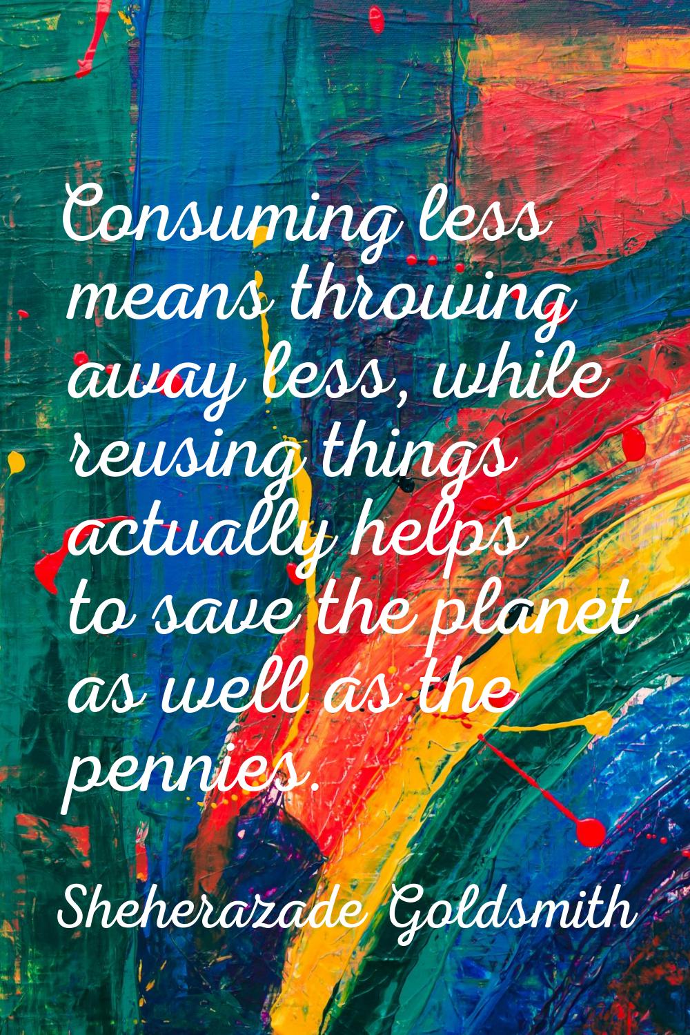 Consuming less means throwing away less, while reusing things actually helps to save the planet as 