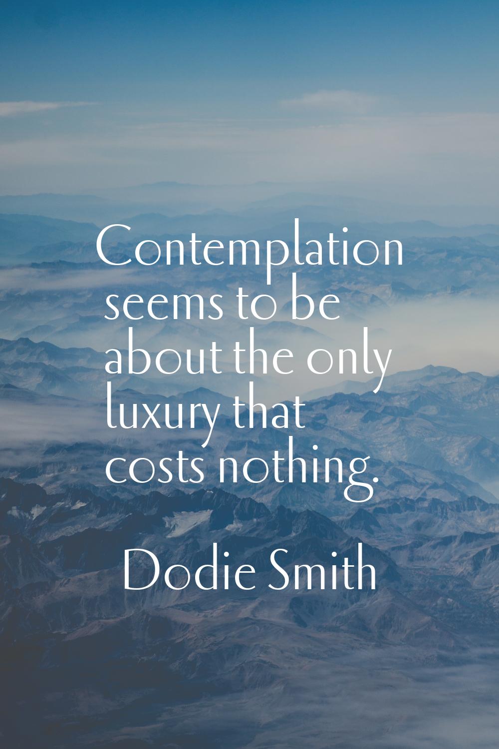 Contemplation seems to be about the only luxury that costs nothing.