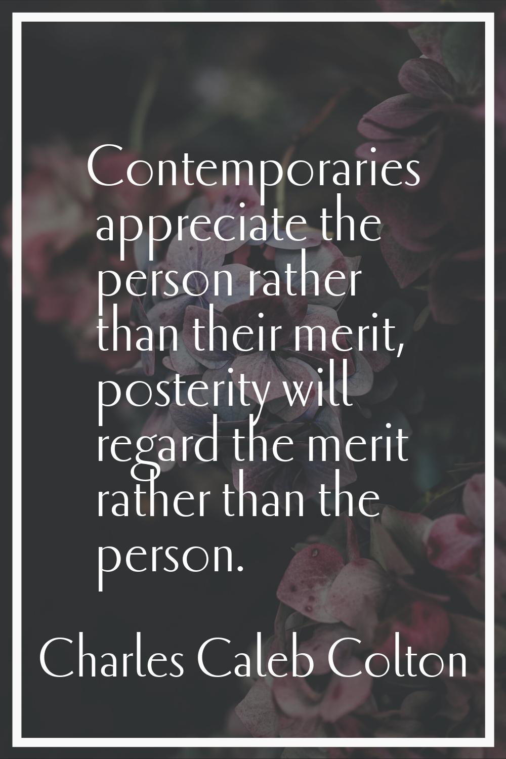 Contemporaries appreciate the person rather than their merit, posterity will regard the merit rathe