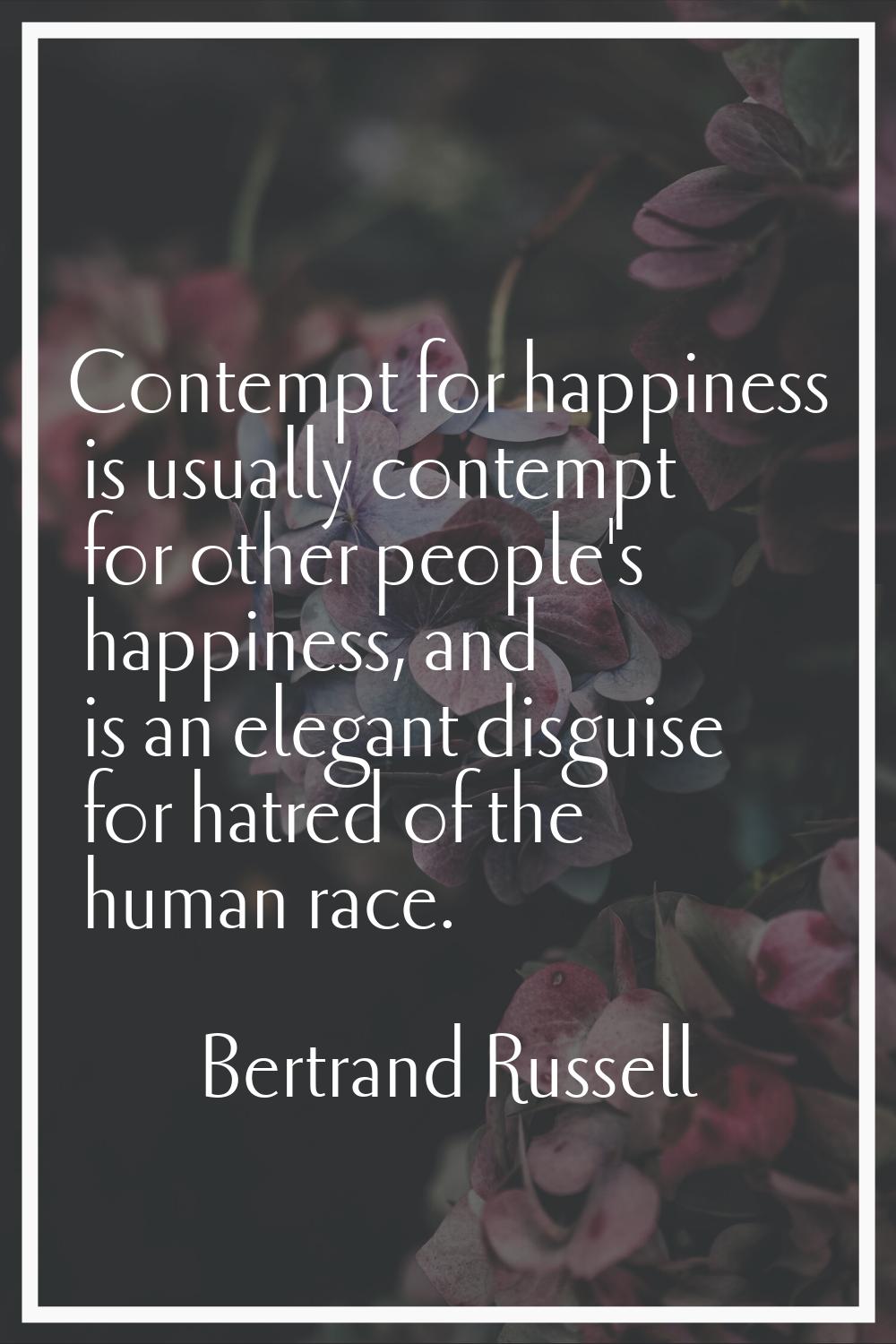 Contempt for happiness is usually contempt for other people's happiness, and is an elegant disguise