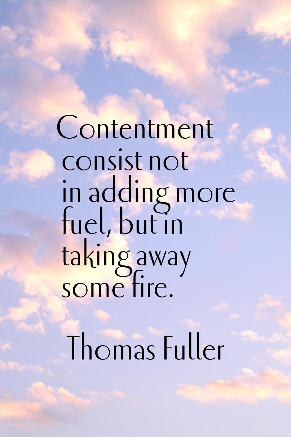 Contentment consist not in adding more fuel, but in taking away some fire.