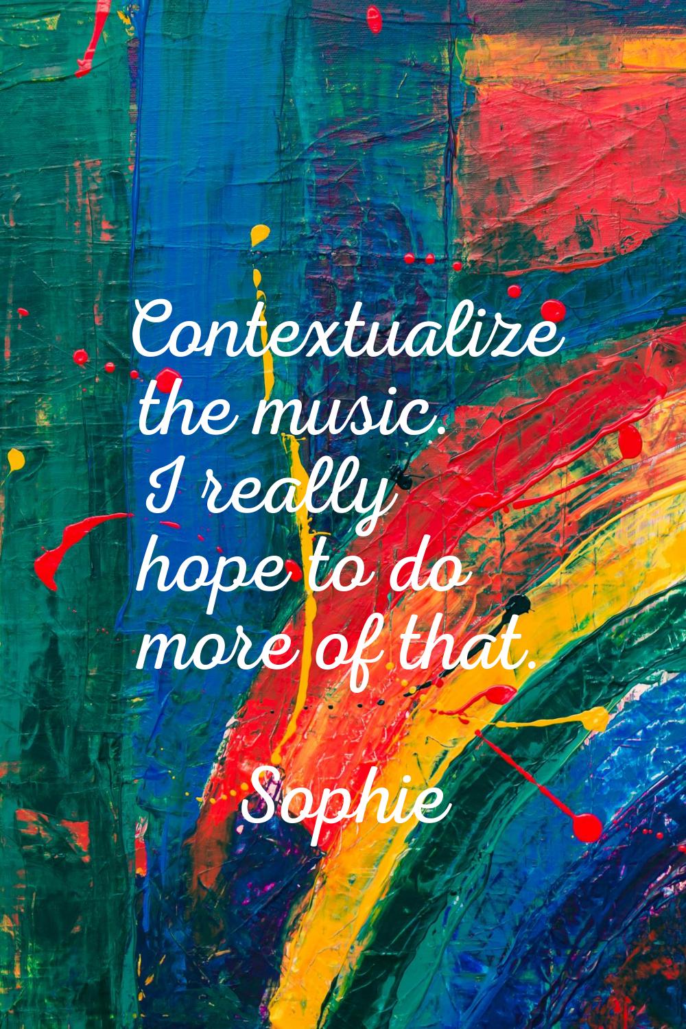 Contextualize the music. I really hope to do more of that.