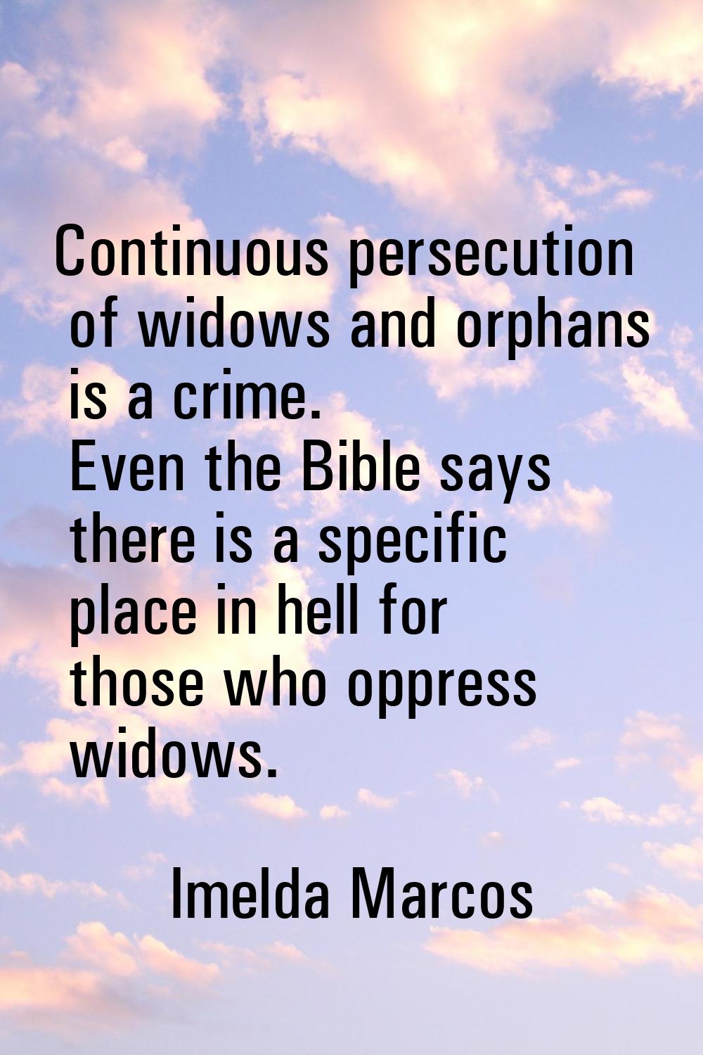Continuous persecution of widows and orphans is a crime. Even the Bible says there is a specific pl