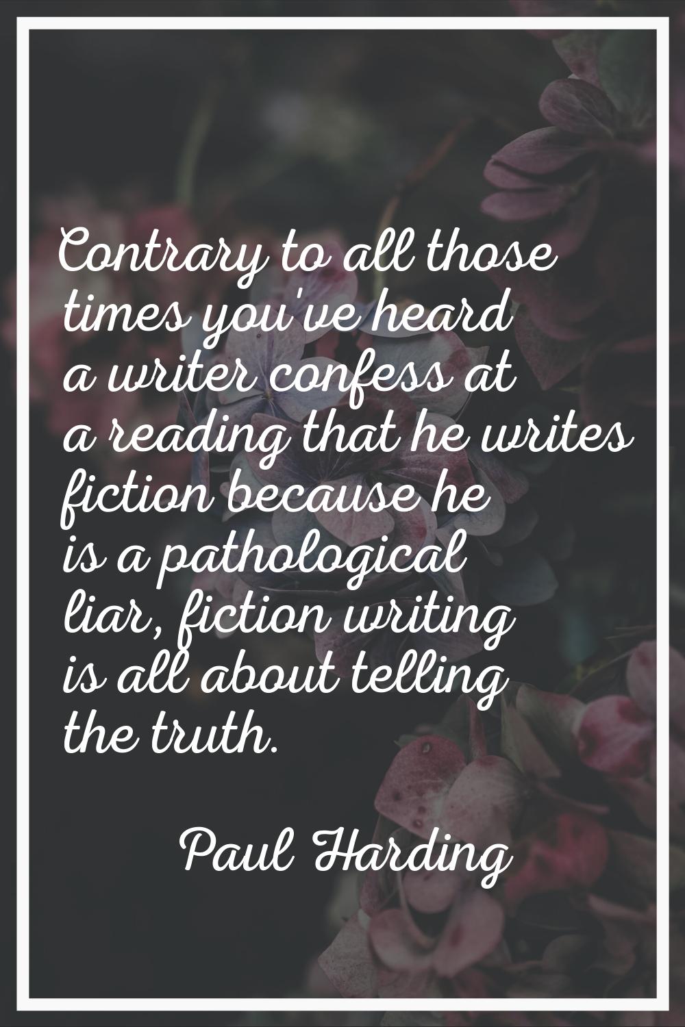 Contrary to all those times you've heard a writer confess at a reading that he writes fiction becau