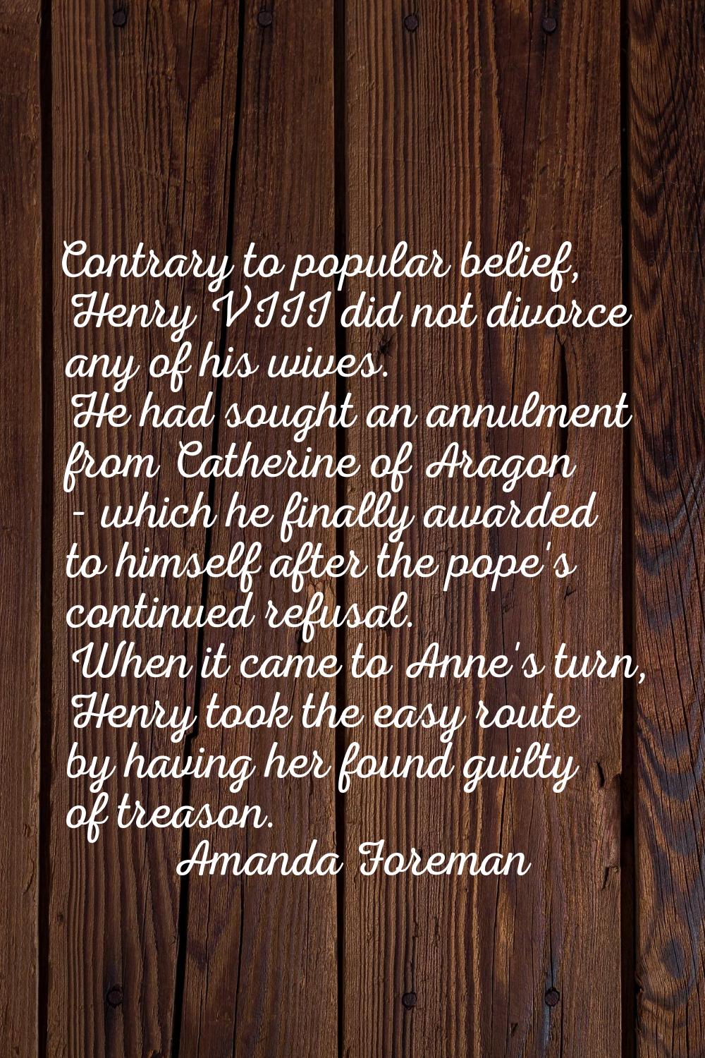 Contrary to popular belief, Henry VIII did not divorce any of his wives. He had sought an annulment