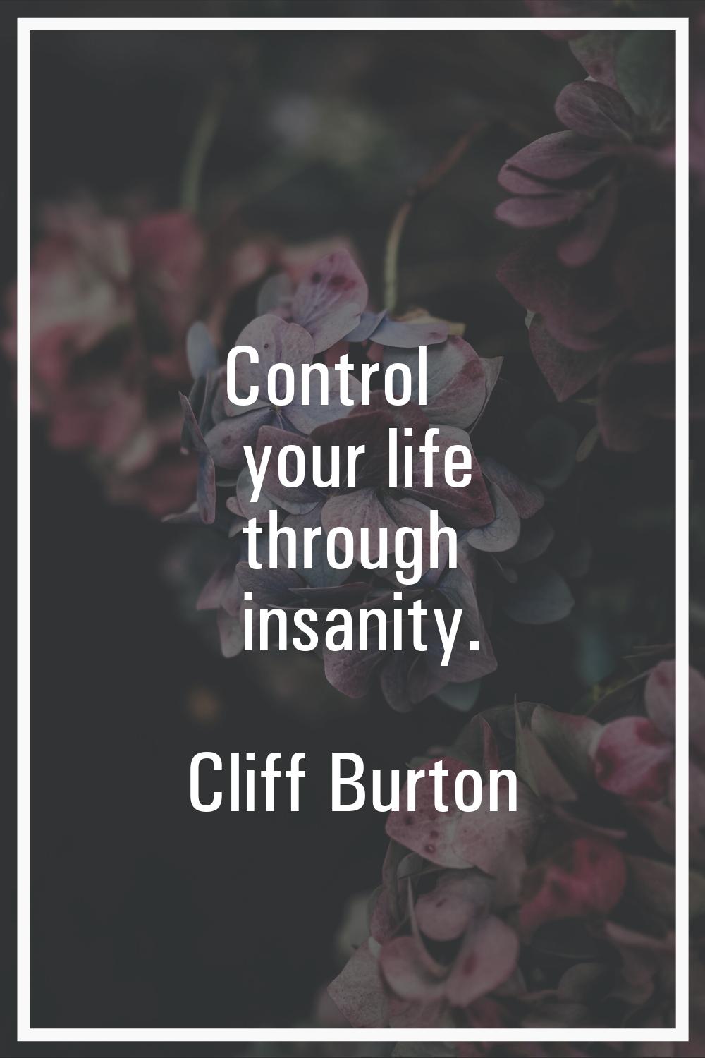 Control your life through insanity.