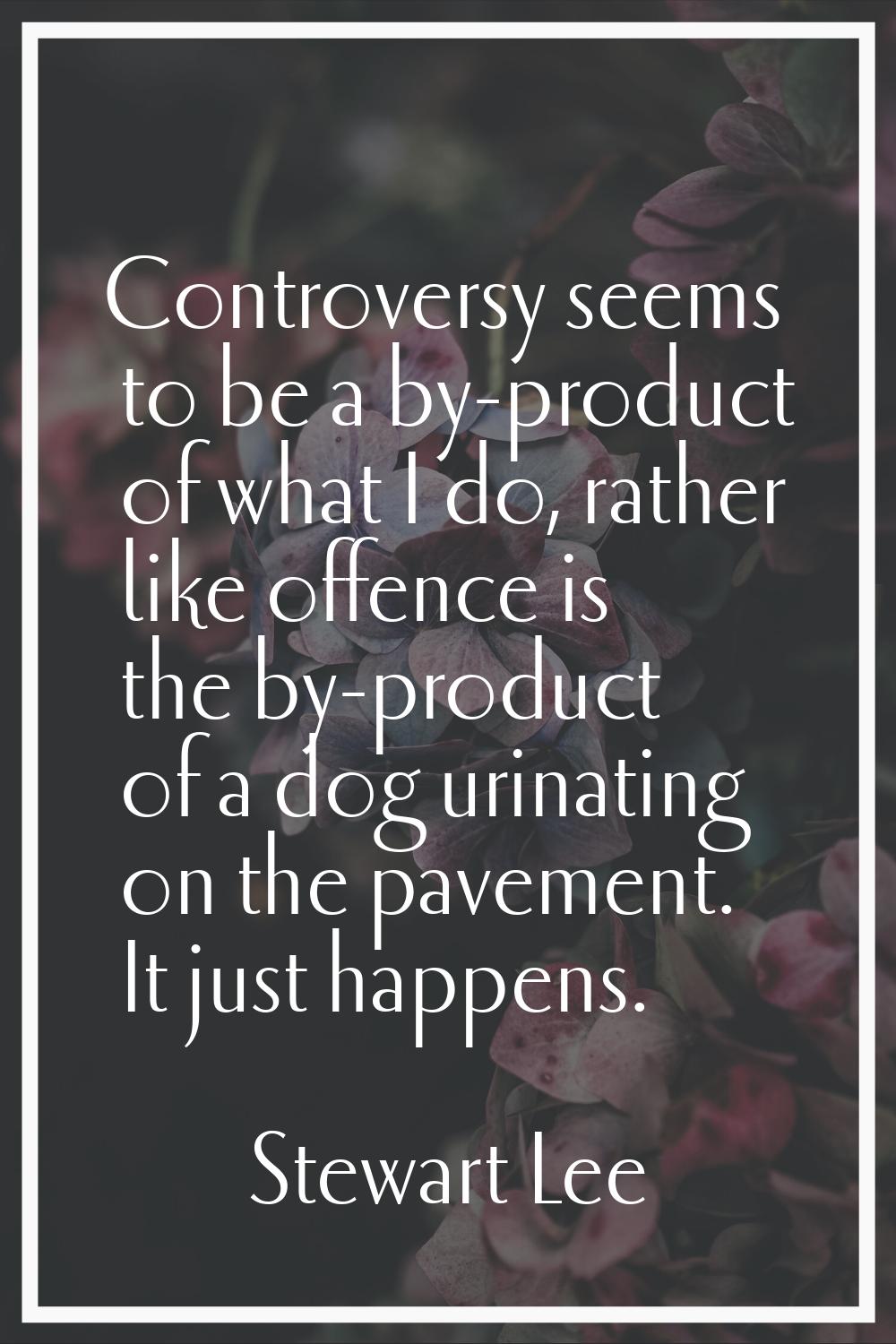 Controversy seems to be a by-product of what I do, rather like offence is the by-product of a dog u
