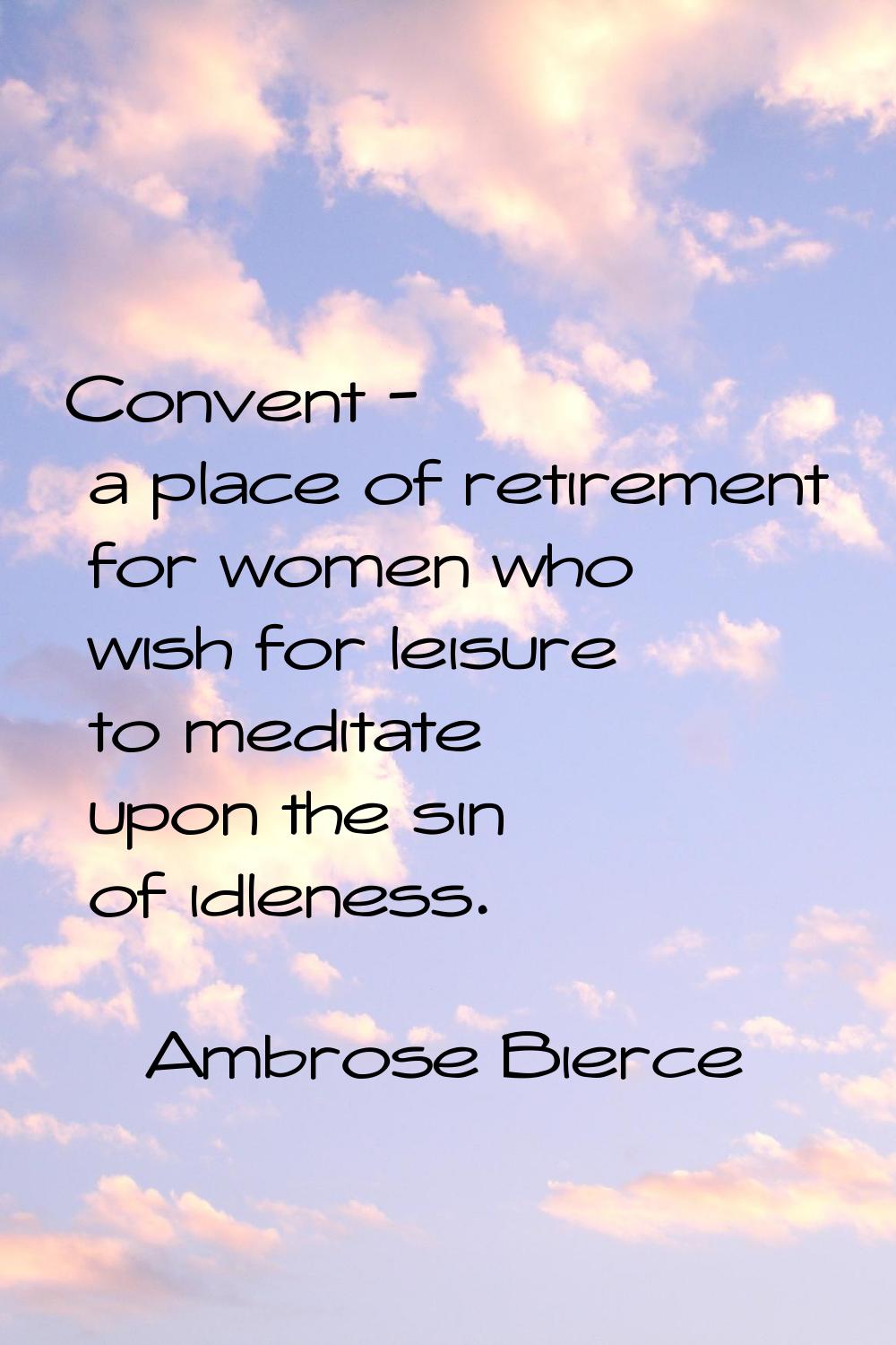 Convent - a place of retirement for women who wish for leisure to meditate upon the sin of idleness