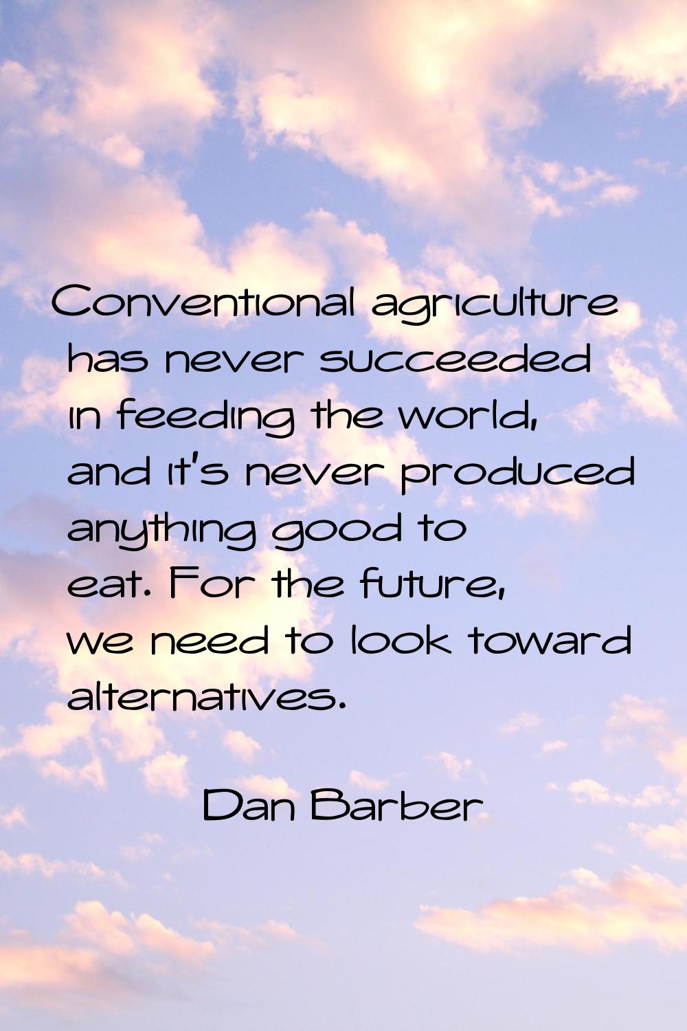 Conventional agriculture has never succeeded in feeding the world, and it's never produced anything