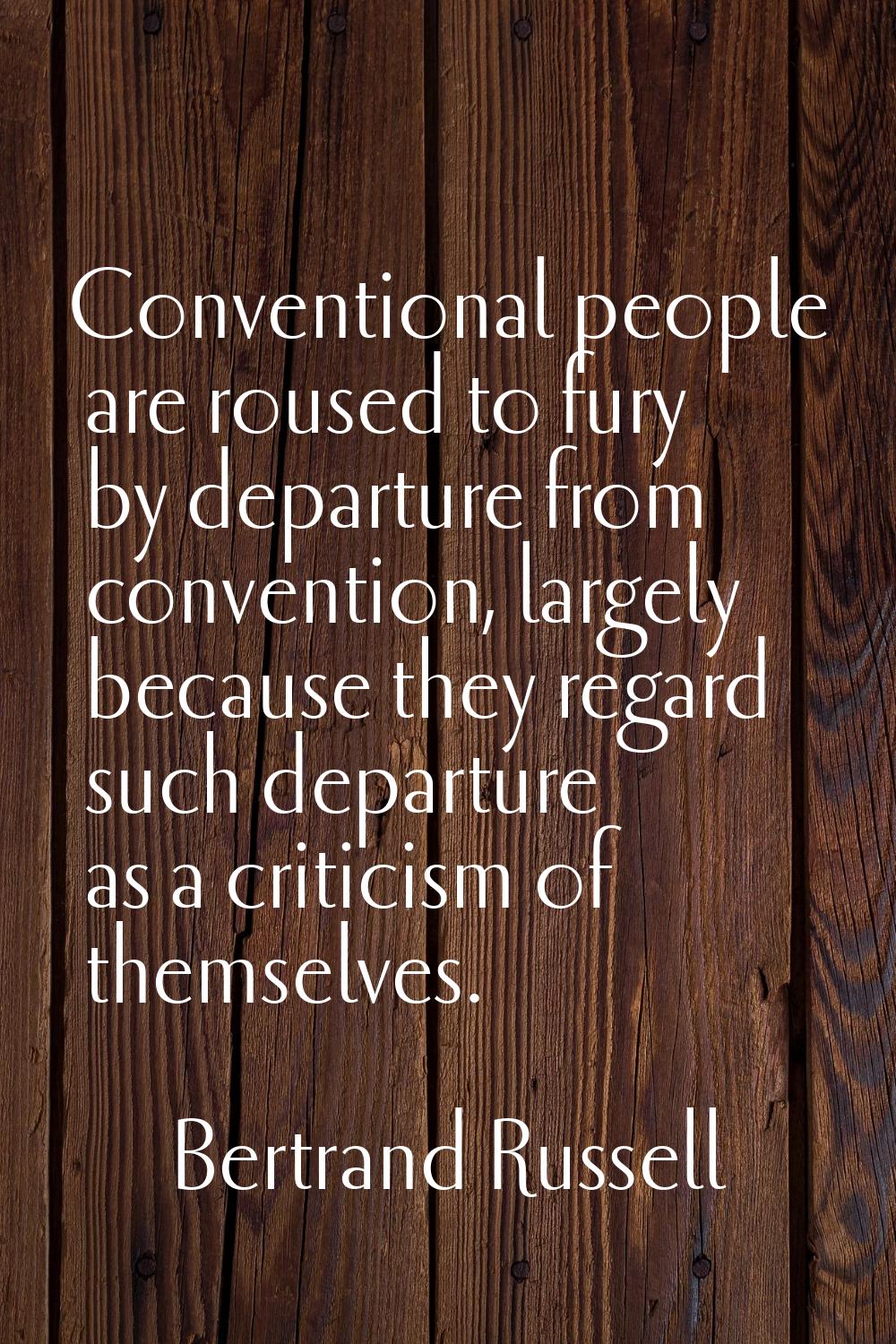 Conventional people are roused to fury by departure from convention, largely because they regard su
