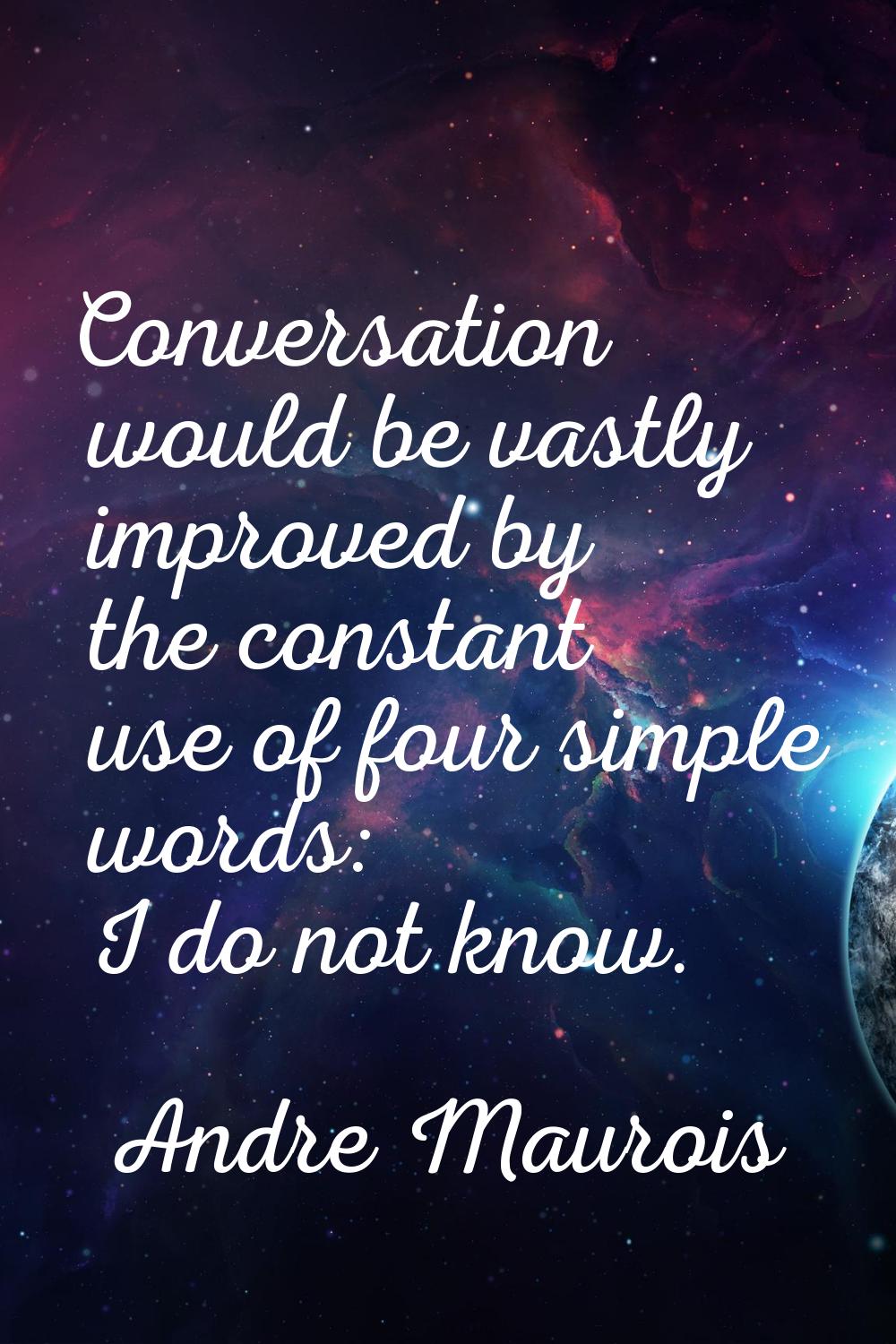 Conversation would be vastly improved by the constant use of four simple words: I do not know.