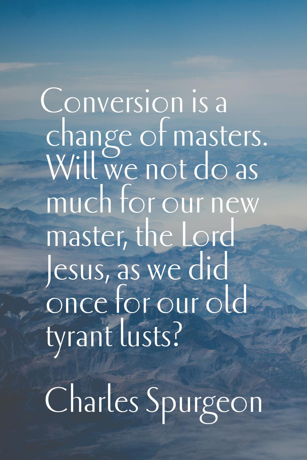 Conversion is a change of masters. Will we not do as much for our new master, the Lord Jesus, as we